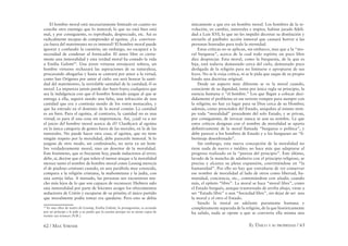62 / MAX STIRNER EL ÚNICO Y SU PROPIEDAD / 63
El hombre moral está necesariamente limitado en cuanto no
concibe otro enemigo que lo inmoral; lo que no está bien está
mal, y por consiguiente, es reprobado, despreciado, etc. Así es
radicalmente incapaz de comprender al egoísta. ¿La conviven-
cia fuera del matrimonio no es inmoral? El hombre moral puede
ignorar y confundir la cuestión; sin embargo, no escapará a la
necesidad de condenar al fornicador. El amor libre es cierta-
mente una inmoralidad y esta verdad moral ha costado la vida
a Emilia Galotti29
. Una joven virtuosa envejecerá soltera, un
hombre virtuoso rechazará las aspiraciones de su naturaleza,
procurando ahogarlas y hasta se castrará por amor a la virtud,
como San Orígenes por amor al cielo: eso será honrar la santi-
dad del matrimonio, la inviolable santidad de la castidad; él es
moral. La impureza jamás puede dar buen fruto; cualquiera que
sea la indulgencia con que el hombre honrado juzgue al que se
entrega a ella, seguirá siendo una falta, una infracción de una
castidad que era y continúa siendo de los votos monacales, y
que ha entrado en el dominio de la moral común: La castidad
es un bien. Para el egoísta, al contrario, la castidad no es una
virtud; es para él una cosa sin importancia. Así, ¿cuál va a ser
el juicio del hombre moral acerca de él? Clasiﬁcará al egoísta
en la única categoría de gentes fuera de las morales, en la de las
inmorales. No puede hacer otra cosa; el egoísta, que no tiene
ningún respeto por la moralidad, debe parecerle inmoral. Si lo
juzgase de otro modo, sin confesárselo, no sería ya un hom-
bre verdaderamente moral, sino un desertor de la moralidad.
Este fenómeno, que es frecuente hoy, puede inducirnos al error;
debe, sí, decirse que el que tolere el menor ataque a la moralidad
merece tanto el nombre de hombre moral como Lessing merecía
el de piadoso cristiano cuando, en una parábola muy conocida,
compara a la religión cristiana, la mahometana y la judía, con
una sortija falsa. A menudo, las personas sen encuentran mu-
cho más lejos de lo que son capaces de reconocer. Hubiera sido
una inmoralidad por parte de Sócrates acoger los ofrecimientos
seductores de Critón y escaparse de su prisión; el único partido
que moralmente podía tomar era quedarse. Pero esto se debía
29
Es una obra de teatro de Lessing. Emilia Galotti, la protagonista, es acosada
por un príncipe y le pide a su padre que la asesine porque no se siente capaz de
resistir sus avances (N.R.).
únicamente a que era un hombre moral. Los hombres de la re-
volución, en cambio, inmorales e impíos, habían jurado ﬁdeli-
dad a Luis XVI, lo que no les impidió decretar su destitución y
enviarlo al patíbulo: acción inmoral que causará horror a las
personas honradas para toda la eternidad.
Estas críticas no se aplican, sin embarco, mas que a la “mo-
ral burguesa”, acerca de la cual todo espíritu un poco libre
dice despreciar. Esta moral, como la burguesía, de la que es
hija, está todavía demasiado cerca del cielo, demasiado poco
desligada de la religión para no limitarse o apropiarse de sus
leyes. No se le exija crítica, ni se le pida que saque de su propio
fondo una doctrina original.
Desde un aspecto muy diferente se ve la moral cuando,
consciente de su dignidad, toma por única regla su principio, la
esencia humana o “el hombre.” Los que llegan a colocar deci-
didamente el problema en ese terreno rompen para siempre con
la religión; no hay ya lugar para su Dios cerca de su Hombre;
además, como prescinden del Estado, aniquilan al mismo tiem-
po toda “moralidad” procedente del solo Estado, y se privan,
por consiguiente, de invocar nunca ni aun su nombre. La que
estos críticos designan con el nombre de moralidad se aparta
deﬁnitivamente de la moral llamada “burguesa o política”, y
debe parecer a los hombres de Estado y a los burgueses un “li-
bertinaje desenfrenado”.
Sin embargo, esta nueva concepción de la moralidad no
tiene nada de nuevo e inédito; no hace más que adaptarse al
progreso realizado en la “pureza del principio”. Este último,
lavado de la mancha de adulterio con el principio religioso, se
precisa y alcanza su plena expansión, convirtiéndose en “la
humanidad”. Por ello no hay que extrañarse de ver conservar
ese nombre de moralidad al lado de otros como libertad, hu-
manidad, conciencia, etc., contentándose con añadir, cuando
más, el epíteto “libre”. La moral se hace “moral libre”, como
el Estado burgués, aunque trastornado de arriba abajo, viene a
ser “Estado libre” o aun “Sociedad libre”, sin dejar de ser una
la moral y el otro el Estado.
Siendo la moral en adelante puramente humana y
completamente separada de la religión, de la que históricamente
ha salido, nada se opone a que se convierta ella misma una
 