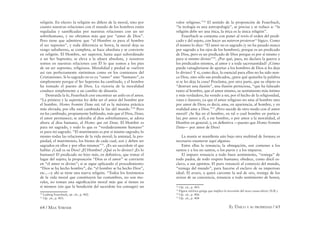 64 / MAX STIRNER EL ÚNICO Y SU PROPIEDAD / 65
religión. En efecto: la religión no diﬁere de la moral, sino por
cuanto nuestras relaciones con el mundo de los hombres están
reguladas y santiﬁcadas por nuestras relaciones con un ser
sobrehumano, y no obramos más que por “amor de Dios”.
Pero tiene que admitirse que “el Hombre es para el hombre
el ser supremo”, y toda diferencia se borra, la moral deja su
rango subalterno, se completa, se hace absoluta y se convierte
en religión. El Hombre, ser superior, hasta aquí subordinado
a un Ser Supremo, se eleva a la altura absoluta, y nosotros
somos en nuestras relaciones con Él lo que somos a los pies
de un ser supremo, religiosos. Moralidad y piedad se vuelven
así tan perfectamente sinónimas como en los comienzos del
Cristianismo. Si lo sagrado no es ya “santo” sino “humano”, es
simplemente porque el Ser Supremo ha cambiado, y el hombre
ha tomado el puesto de Dios. La victoria de la moralidad
conduce simplemente a un cambio de dinastía.
Destruida la fe, Feuerbach cree encontrar un asilo en el amor.
“La primera y la suprema ley debe ser el amor del hombre por
el hombre. Homo homini Deus est; tal es la máxima práctica
más elevada; por ella está cambiada la faz del mundo.”30
Pero
no ha cambiado, propiamente hablando, más que el Dios, Deus;
el amor permanece; se adoraba al dios sobrehumano, se adora
ahora al dios humano, al Homo qui est Deus. El Hombre es
para mí sagrado, y todo lo que es “verdaderamente humano”
es para mí sagrado. “El matrimonio es por sí mismo sagrado; lo
mismo todas las relaciones de la vida moral; la amistad, la pro-
piedad, el matrimonio, los bienes de cada cual, son y deben ser
sagrados en ellos y por ellos mismos”31
. ¿Es un sacerdote el que
hablar ¿Cuál es su Dios? ¡El Hombre! ¿Qué es lo divino? ¡Es lo
humano! El predicado no hizo más, en deﬁnitiva, que tomar el
lugar del sujeto; la proposición “Dios es el amor” se convierte
en “el amor es divino”; si se sigue aplicando el procedimiento:
“Dios se ha hecho hombre”, da: “el hombre se ha hecho Dios”,
etc....–y ahí se tiene una nueva religión. “Todos los fenómenos
de la vida moral que constituyen las costumbres, no son mo-
rales, no toman una signiﬁcación moral más que sí tienen en
sí mismos (sin que la bendición del sacerdote los consagre) un
30
Ludwig Feuerbach, op. cit., p. 402.
31
Op. cit., p. 403.
valor religioso.”32
El sentido de la proposición de Feuerbach,
“la teología es una antropología”, se precisa y se reduce a: “la
religión debe ser una ética, la ética es la única religión”.
Feuerbach se contenta con poner al revés el orden del predi-
cado y del sujeto, con hacer un usteron proteron33
lógico. Como
él mismo lo dice: “El amor no es sagrado (y no ha pasado nunca
por sagrado a los ojos de los hombres), porque es un predicado
de Dios, pero es un predicado de Dios porque es por sí mismo y
para sí mismo divino”34
. ¿Por qué, pues, no declara la guerra a
los predicados mismos, al amor y a toda sacrosantidad? ¿Cómo
puede vanagloriarse de apartar a los hombres de Dios si les deja
lo divino? Y si, como dice, lo esencial para ellos no ha sido nun-
ca Dios, sino sólo sus predicados, ¿para qué quitarles la palabra
si se les deja la cosa? Proclama, por otra parte, que su objeto es
“destruir una ilusión”, una ilusión perniciosa, “que ha falseado
tanto al hombre, que el amor mismo, su sentimiento más íntimo
y más verdadero, ha venido a ser, por el hecho de la religiosidad,
vano e ilusorio, ya que el amor religioso no ama al hombre sino
por amor de Dios; es decir, ama, en apariencia, al hombre, y en
realidad ama a Dios.”35
¿Pero sucede de otro modo con el amor
moral? ¿Se ﬁja en el hombre, en tal o cual hombre en particu-
lar, por amor a él, a ese hombre, o por amor a la moralidad, al
Hombre en general, y, en deﬁnitiva —puesto que Homo homini
Deus— por amor de Dios?
La manía se maniﬁesta aún bajo otra multitud de formas; es
necesario enumerar aquí algunas.
Entre ellas la renuncia, la abnegación, son comunes a los
santos y a los no santos, o los puros y a los impuros.
El impuro renuncia a todo buen sentimiento, “reniega” de
todo pudor, de todo respeto humano; obedece, como dócil es-
clavo, a sus apetitos. El puro renunció al comercio del mundo,
“reniega del mundo”, para hacerse el esclavo de su imperioso
ideal. El avaro, a quien carcome la sed de oro, reniega de los
avisos de su conciencia, renuncia a todo sentimiento de honor,
32
Op. cit., p. 403.
33
Figura retórica griega que implica la inversión del nexo causa-efecto (N.R.).
34
Op. cit., p. 406.
35
Op. cit., p. 408
 