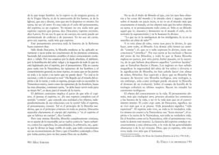 90 / MAX STIRNER EL ÚNICO Y SU PROPIEDAD / 91
de lo que tengo hambre, no lo espero ya de ninguna gracia, ni
de la Virgen María, ni de la intercesión de los Santos, ni de la
Iglesia, que ata y desata, sino que me lo dispenso yo mismo. En
suma, mi ser (el sum). Es una vida en el cielo del pensamiento,
del espíritu; es un cogitare. Yo mismo no soy nada más que
espíritu: espíritu que piensa, dice Descartes; espíritu creyente,
dice Lutero. Yo no soy lo que es mi cuerpo; mi carne puede ser
atormentada de codicias y de pasiones. Yo no soy mí carne,
pero soy espíritu, nada más que espíritu.
Este pensamiento atraviesa toda la historia de la Reforma
hasta nuestros días.
Sólo desde Descartes, la ﬁlosofía moderna se ha aplicado se-
riamente a sacar todas sus conclusiones de las premisas cristianas,
haciendo del conocimiento cientíﬁco el único conocimiento verda-
dero y válido. Por eso empieza por la duda absoluta, el dubitare,
por la humillación del saber vulgar y la negación de todo lo que no
está legitimado por el espíritu, por el pensamiento. Ella no cuenta
para nada con la Naturaleza, las opiniones de los hombres y el
consentimiento general; no tiene reposo, en tanto que no ha puesto
en todo a la razón y en tanto que no puede decir: “Lo real es lo
racional, y sólo lo racional es real.” Ha llegado así al triunfo del es-
píritu o de la razón, y todo es espíritu, porque todo es razonable: la
Naturaleza entera, tanto como las opiniones de los hombres, hasta
las mas absurdas, contienen razón, “se debe hacer servir todo para
su mejor ﬁn”, es decir, para el triunfo de la razón.
El dubitare cartesiano implica el juicio de que sólo el cogi-
tare, el pensar, el espíritu, es. ¡Es una ruptura completa con el
sentido “común”, que concede una realidad a los objetos, inde-
pendientemente de sus relaciones con la razón! Sólo el espíritu,
el pensamiento, existen. Tal es el principio de la ﬁlosofía mo-
derna, que es el principio cristiano en toda su pureza. Descartes
separaba claramente el cuerpo del espíritu; y “es el espíritu el
que se fabrica un cuerpo”, dice Goethe.
Pero esta misma ﬁlosofía, ﬁlosofía completamente cristiana,
no se aparta de lo razonable; así se vuelve contra lo “puro subjeti-
vo, contra los caprichos, las casualidades, lo arbitrario, etc.; quie-
re que lo divino se haga visible en todo, que todo conocimiento
sea un reconocimiento de Dios y que el hombre contemple a Dios
por todas partes; pero no hay jamás Dios sin su diablo.
No se da el título de ﬁlósofo al que, con los ojos bien abier-
tos a las cosas del mundo y la mirada clara y segura, expone
sobre el mundo un juicio recto, si no ve en el mundo más que
exactamente el mundo, en los objetos más que los solos objetos;
en suma, si ve prosaicamente todo como es. Sólo es un ﬁlósofo
aquel que ve, muestra y demuestra en el mundo el cielo, en lo
terrestre lo supraterrestre y en lo humano lo divino:
“Lo que no ve la inteligencia de los inteligentes, lo ve en su
sencillez un alma de niño”46
Y es esta alma de niño, estos ojos para lo divino, lo que
hace, ante todo, al ﬁlósofo. Los demás sólo tienen un senti-
do “común”; él, que ve y sabe expresar lo divino, tiene una
conciencia “cientíﬁca”. Por esa razón se ha excluido a Bacon
del reino de los ﬁlósofos; y todo lo que se llama ﬁlosofía
inglesa no parece, por otra parte, haber pasado, en lo sucesi-
vo, de lo que habían descubierto aquellos “cerebros lucidos”
que se llamaban Bacón y Hume. Los ingleses no han sabido
magniﬁcar lo ingenuidad del alma de los niños y elevarse o
la signiﬁcación de ﬁlosofía; no han sabido hacer con almas
de niños, ﬁlósofos. Eso equivale a decir que su ﬁlosofía fue
incapaz de hacerse una ﬁlosofía teológica, una teología; y,
sin embargo, sólo como teología puede alcanzar la ﬁlosofía
el término de su evolución. Sobre el campo de batalla de la
teología exhalará su último suspiro. Bacon no estudió las
cuestiones teológicas.
El objeto del conocimiento es la vida. El pensamiento ale-
mán, más que cualquier otro, procura alcanzar los comienzos
y las fuentes de la vida, y no ve la vida más que en el conoci-
miento mismo. El cojito ergo sum, de Descartes, signiﬁca: no
se vive más que si se piensa. Vida pensadora signiﬁca “vida
espiritual”. El espíritu solo vive, su vida es la verdadera vida.
Lo mismo en cuanto a la Naturaleza: sus “leyes eternas”, el es-
píritu o la razón de la Naturaleza, son toda su verdadera vida.
En el hombre como en la Naturaleza, sólo el pensamiento vive,
todo lo demás está muerto. La historia del espíritu conduce ne-
cesariamente a esta abstracción, a la vida de las generalidades
abstractas o de lo no viviente. Dios, que es espíritu, sólo está
vivo; nada vive más que el fantasma.
46
Friederich von Schiller, Die Worte des Glaubens [Palabras de la Fe], 1798 (N.R.).
 