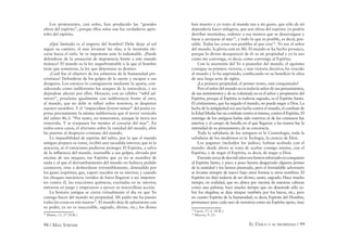 98 / MAX STIRNER EL ÚNICO Y SU PROPIEDAD / 99
Los protestantes, casi solos, han producido las “grandes
obras del espíritu”, porque ellos solos son los verdaderos após-
toles del espíritu.
¡Qué limitado es el imperio del hombre! Debe dejar al sol
seguir su camino, al mar levantar las olas, a la montaña ele-
varse hacia el cielo. Se ve impotente ante lo indomable. ¿Puede
defenderse de la sensación de impotencia frente a este mundo
titánico? El mundo es la ley inquebrantable a la que el hombre
tiene que someterse, la ley que determina su destino.
¿Cuál fue el objetivo de los esfuerzos de la humanidad pre-
cristiana? Defenderse de los golpes de la suerte y escapar a sus
designios. Los estoicos lo consiguieron mediante la apatía, con-
siderando como indiferentes los ataques de la naturaleza, y no
dejándose afectar por ellos. Horacio, con su célebre “nihil ad-
mirari”, proclama igualmente con indiferencia frente al otro,
al mundo, que no debe ni inﬂuir sobre nosotros, ni despertar
nuestro asombro. Y el “impavidum ferient ruinae” del poeta ex-
presa precisamente la misma indiferencia que el tercer versículo
del salmo 46,3: “Por tanto, no temeremos, aunque la tierra sea
removida. Y se traspasen los montes al corazón del mar”. En
todos estos casos, el aforismo sobre la vanidad del mundo, abre
las puertas al desprecio cristiano del mundo.
La impasibilidad de espíritu del sabio, por la que el mundo
antiguo prepara su ruina, recibió una sacudida interior, que ni la
ataraxia, ni el estoicismo pudieron proteger. El Espíritu, a salvo
de la inﬂuencia del mundo, insensible a sus golpes, elevado por
encima de sus ataques, ese Espíritu que ya no se asombra de
nada y al que el derrumbamiento del mundo no hubiera podido
conmover, vino a desbordarse irresistiblemente, distendido por
los gases (espíritus, gas, vapor) nacidos en su interior; y cuando
los choques mecánicos venidos de fuera llegaron a ser impoten-
tes contra él, las reacciones químicas, excitadas en su interior,
entraron en juego y empezaron a ejercer su maravillosa acción.
La historia antigua se cierra virtualmente el día en que Yo
consigo hacer del mundo mi propiedad. Mi padre me ha puesto
todas las cosas en mis manos52
. El mundo deja de aplastarme con
su poder, ya no es inaccesible, sagrado, divino, etc.; los dioses
52
Mateo, 11, 27 (N.R.).
han muerto y yo trato al mundo tan a mi gusto, que sólo de mí
dependería hacer milagros, que son obras del espíritu: yo podría
derribar montañas, ordenar a esa morera que se desarraigase y
fuese a arrojarse al mar53
, y todo lo que es posible, es decir, pen-
sable. Todas las cosas son posibles al que cree54
. Yo soy el señor
del mundo, la gloria está en Mí. El mundo se ha hecho prosaico,
porque lo divino desapareció de él: es mi propiedad y yo la uso
como me convenga, es decir, como convenga al Espíritu.
Con la ascensión del Yo a poseedor del mundo, el egoísmo
consigue su primera victoria, y una victoria decisiva; ha vencido
al mundo y lo ha suprimido, conﬁscando en su beneﬁcio la obra
de una larga serie de siglos.
¡La primera propiedad, el primer trono, está conquistado!
Pero el señor del mundo no es todavía señor de sus pensamientos,
de sus sentimientos y de su voluntad; no es el señor y propietario del
Espíritu, porque el Espíritu es todavía sagrado, es el Espíritu Santo.
El cristianismo, que ha negado el mundo, no puede negar a Dios. La
lucha de la antigüedad era una lucha contra el mundo, el combate de
la Edad Media fue un combate contra sí mismo, contra el Espíritu. El
enemigo de los antiguos había sido exterior; el de los cristianos fue
interior, y el campo de batalla en el que llegaron a las manos fue la
intimidad de su pensamiento, de su conciencia.
Toda la sabiduría de los antiguos es la Cosmología, toda la
sabiduría de los modernos es la Teología, la ciencia de Dios.
Los paganos (incluidos los judíos), habían acabado con el
mundo: desde ahora se trata de acabar consigo mismo, con el
Espíritu, y de negar el Espíritu, es decir, de negar a Dios.
Durantecercadedosmilañosnoshemosesforzadoenconquistar
al Espíritu Santo, y poco a poco hemos desgarrado algunos jirones
de la santidad y los hemos pisoteado, pero el formidable adversario
se levanta siempre de nuevo bajo otras formas u otros nombres. El
Espíritu no dejó todavía de ser divino, santo, sagrado. Hace mucho
tiempo, en realidad, que no aletea por encima de nuestras cabezas
como una paloma; hace mucho tiempo que no desciende sólo so-
bre los elegidos; se deja atrapar también por los laicos, etc.; pero
en cuanto Espíritu de la humanidad, es decir, Espíritu del Hombre,
permanece para cada uno de nosotros como un Espíritu ajeno, muy
53
Lucas, 17, 6. (N.R.).
54
Marcos, 9, 23.
 