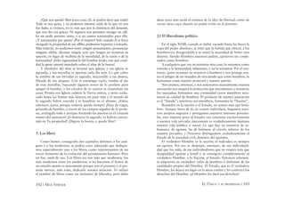 102 / MAX STIRNER EL ÚNICO Y SU PROPIEDAD / 103
¿Qué nos queda? Bien poca cosa; ¡Si, se podría decir que nada!
Todo se nos quita, y no podemos intentar nada de lo que no nos
fue dado; si vivimos, no es más que por la clemencia del donante,
que nos dio esa gracia. Ni siquiera nos permiten recoger un alﬁ-
ler sin pedir permiso antes, y si no somos autorizados para ello.
¿Y autorizados por quién? ¡Por el respeto! Sólo cuando él te haya
otorgado la propiedad de ese alﬁler, podremos bajarnos y tomarlo.
Más todavía, no podremos tener ningún pensamiento, pronunciar
ninguna sílaba, efectuar ningún acto que tengan en nosotros su
sanción, en lugar de recibirla de la moralidad, de la razón o de la
humanidad. ¡Feliz ingenuidad la del hombre ávido, con qué cruel-
dad la gente intentó inmolarlo sobre el altar de la fuerza!
Y alrededor del altar se levanta una iglesia, y esa iglesia se
agranda, y sus murallas se apartan cada día más. Lo que cubre
la sombra de sus bóvedas es sagrado, inaccesible a tus deseos,
librado de tus ataques. Con el estomago vacío, rondas al pie
de esas murallas, buscando algunos restos de lo profano para
apagar el hambre, y los círculos de tu carrera se ensanchan sin
cesar. Pronto esa Iglesia cubrirá la Tierra entera, y serás recha-
zado hasta los límites más lejanos; un paso más y el mundo de
lo sagrado habrá vencido y te hundirás en el abismo. ¡Valor,
entonces, paria, porque todavía queda tiempo! ¡Deja de vagar,
gritando de hambre, a través de los campos segados de lo profa-
no, arriésgalo todo y arrójate forzando las puertas en el corazón
mismo del santuario! ¡Si destruyes lo sagrado, lo habrás conver-
tido en Tu propiedad! ¡Digiere la hostia, y queda libre!
3. Los libres
Como hemos consagrado dos capítulos distintos a los anti-
guos y a los modernos, se podría creer adecuado que dedique-
mos especialmente uno a los libres, como representantes de un
tercer momento de la evolución del pensamiento humano. Pero
no hay nada de eso. Los libres no son más que modernos, los
más modernos entre los modernos; si les hacemos el honor de
un estudio aparte es únicamente porque son el presente y el pre-
sente merece, ante todo, dedicarle nuestra atención. Yo utilizo
el nombre de libres como un sinónimo de liberales, pero debo
dejar para más tarde el examen de la idea de libertad, como de
varias otras cuya alusión no podré evitar en el presente.
§1 El liberalismo político
En el siglo XVIII, cuando se había vaciado hasta las heces la
copa del poder absoluto, se notó que la bebida que ofrecía a los
hombres era desagradable y se sintió la necesidad de beber otra
distinta. Siendo Hombres nuestros padres, quisieron ser conde-
nados como hombres.
A cualquiera que vea en nosotros otra cosa, lo miramos como
extraño a la humanidad, inhumano, y así lo tratamos. Por el con-
trario, quien reconoce en nosotros a hombres y nos protege con-
tra el peligro de ser tratados de otro modo que como hombres, lo
honramos como nuestro protector y nuestro patrón.
Nos unimos, entonces, y nos sostenemos mutuamente; nuestra
asociación nos asegura la protección que necesitamos, y nosotros,
los asociados, formamos una comunidad cuyos miembros reco-
nocen su calidad de hombres. El producto de nuestra asociación
es el “Estado”; nosotros, sus miembros, formamos la “Nación”.
Reunidos en la nación o el Estado, no somos más que hom-
bres. Aunque fuera de él, en cuanto individuos, hagamos nues-
tros propios negocios y persigamos nuestros intereses persona-
les, esto importa poco al Estado; eso concierne exclusivamente
a nuestra vida privada; únicamente es verdaderamente humana
nuestra vida pública o social. Lo que hay en nosotros de in-
humano, de egoísta, ha de limitarse al círculo inferior de los
asuntos privados, y Nosotros distinguimos cuidadosamente el
Estado de la sociedad civil, dominio del egoísmo.
El verdadero Hombre es la nación; el individuo es siempre
un egoísta. Por eso se despojan, entonces, de esa individuali-
dad que los aísla, de ese individualismo que no respira más que
desigualdad egoísta y hostil y se consagran completamente al
verdadero Hombre, a la Nación, al Estado. Entonces solamen-
te adquieren su verdadero valor de hombres y disfrutan de las
cualidades propias del Hombre. El Estado, que es el verdadero
Hombre, les dejará un lugar en la mesa común y les conferirá los
derechos del Hombre: ¡el Hombre les dará sus derechos!
 