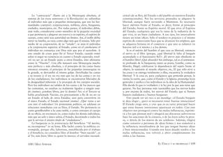 108 / MAX STIRNER EL ÚNICO Y SU PROPIEDAD / 109
La “castocracia” (llamo así a la Monarquía absoluta, al
sistema de los reyes anteriores a la Revolución) no subordina
al individuo más que a pequeñas monarquías, que son las her-
mandades (cuerpos): corporaciones, nobleza, clero, burguesía,
ciudades, municipios, etc. Por todas partes, el individuo debía,
ante todo, considerarse como miembro de la pequeña sociedad
a que pertenecía y plegarse sin reserva a su espíritu, el espíritu de
cuerpo, como ante una autoridad sin límites. Así, el noble debía
mirar su familia, su raza, como algo más que él mismo. Sólo por
medio de su corporación, de su “estado”, se unía el individuo
a la corporación superior, al Estado, como en el catolicismo el
individuo no comunica con Dios más que por el sacerdote. A
este estado de cosas puso ﬁn el Tercer Estado, cuando tomó
sobre sí negar su existencia en cuanto a Estado separado; resol-
vió no ser ya un Estado junto a otros Estados, sino aﬁrmarse
como la “Nación”. Con ello instauró una Monarquía mucho
más perfecta y más absoluta, y el principio de las castas hasta
entonces reinante, el principio de las pequeñas monarquías en
la grande, se derrumbó al mismo golpe. Derribadas las castas
y su tiranía (y el rey no era más que rey de las castas y no rey
de los ciudadanos), los individuos se encontraron liberados de
la desigualdad inherente a la jerarquía de los cuerpos sociales.
Pero los individuos así salidos de los castas y de los marcos que
las contenían, no estaban ya realmente ligados a ningún esta-
do (status); ¿estaban libres, por lo demás? No: si el Tercero se
había proclamado Nación, era precisamente a ﬁn de no ser ya
un Estado al lado de otros Estados, sino para convertirse en
el único Estado, el Estado nacional (status). ¿Qué venia a ser
con esto el individuo? Un protestante político, en adelante en
relaciones inmediatas con su Dios, el Estado. No pertenecía ya
como gentilhombre a la casta noble, o como artesano al cuerpo
de su oﬁcio, no reconocía ya, como todos los demás individuos,
más que un solo y único señor, el Estado, decretando a todos los
que le servían el mismo título de “ciudadanos”.
La burguesía es la aristocracia del beneﬁcio: “Al merito,
su recompensa” es su lema. Ella luchó contra la nobleza co-
rrompida, porque ella, laboriosa, ennoblecida por el trabajo
y el beneﬁcio, no considera libre al hombre “bien nacido”, ni
al Yo; más bien, libre es quien lo merece, el servidor incondi-
cional (de su Rey, del Estado o del pueblo en nuestros Estados
constitucionales). Por los servicios prestados se adquiere la
libertad, aunque fuere sirviendo a Mammon. Es necesario
hacer méritos frente al Estado, es decir, frente al principio
del Estado, frente su Espíritu moral. El que sirve al Espíritu
del Estado, cualquiera que sea la rama de la industria de la
que viva, es un buen ciudadano. A sus ojos, los innovadores
tienen un triste oﬁcio. Sólo el tendero es práctico y el mismo
espíritu de comerciante hace que se alcancen los empleos, que
se adquiera fortuna en el comercio y que uno se esfuerce en
hacerse útil a sí mismo y a los demás.
Si es el mérito del hombre el que crea su libertad, entonces
el siervo es el libre (porque, ¿qué libertad le falta al burgués
acomodado o al funcionario ﬁel?). ¡El siervo más obediente es
el hombre libre! ¡Qué absurdo! Sin embargo, tal es el sentimien-
to profundo de la burguesía; tanto su poeta, Goethe, como su
ﬁlósofo, Hegel, celebraron la dependencia del sujeto frente al
objeto, la sumisión al mundo objetivo, etc, El que sólo sirve a
las cosas y se entrega totalmente a ellas, encuentra la verdadera
libertad. Y la cosa es, para cualquiera que pretenda pensar, la
razón; la razón, que, como el Estado y la Iglesia, promulga leyes
generales y uniﬁca a los individuos en la idea de la Humanidad.
Ella decide lo que es verdadero y la ley por la que uno tiene que
guiarse. No hay personas más razonables que los siervos leales
y, por encima de todos, los siervos del Estado, que se llaman
buenos ciudadanos y buenos burgueses.
Uno puede ser un rico o un mendigo –el Estado burgués
te deja elegir–, ¡pero es necesario tener buenas intenciones!
El Estado exige esto, y cree que es su tarea principal hacer
que estas buenas intenciones aparezcan en todos. Con este
objetivo nos protegerá contra las malas influencias, reprimi-
rá a los que piensan mal y ahogará sus discursos subversivos
bajo las sanciones de la censura, o de las leyes sobre la pren-
sa, o detrás de los muros de un calabozo. Además, elegirá
como censores a personas de ideas firmes y nos someterá a
la influencia moralizadora de los que tengan buenas ideas
y bien intencionadas. Cuando nos haya dejado sordos a las
malas influencias, nos volverá a abrir completamente los
oídos a las buenas.
 