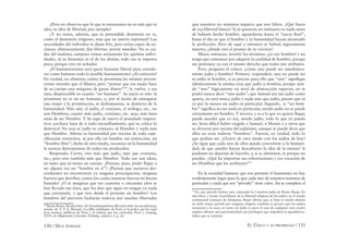 130 / MAX STIRNER EL ÚNICO Y SU PROPIEDAD / 131
¿Pero no observas que lo que te entusiasma no es más que tu
idea, tu idea de libertad, por ejemplo?
¿Y no notas, además, que tu pretendido desinterés no es,
como el desinterés religioso, más que un interés espiritual? Las
necesidades del individuo te dejan frío, pero serías capaz de ex-
clamar abstractamente: ﬁat libertas, pereat mundus. No te cui-
das del mañana, tampoco tomas seriamente los apetitos indivi-
duales, ni tu bienestar ni el de los demás; todo eso te importa
poco, porque eres un soñador.
¿El humanitarismo será quizá bastante liberal para conside-
rar como humano todo lo posible humanamente? ¡Al contrario!
En verdad, no alimenta contra la prostituta las mismas preven-
ciones morales que el ﬁlisteo; pero “pensar que esa mujer hace
de su cuerpo una máquina de ganar dinero”69
, la vuelve, a sus
ojos, despreciable en cuanto “ser humano”. Su juicio es este: la
prostituta no es un ser humano, o, por el hecho de entregarse
una mujer a la prostitución, se deshumaniza, se destierra de la
humanidad. Más aún, el judío, el cristiano, el teólogo, etc., no
son Hombres; cuanto más judío, cristiano, etc. seas, más lejos
estás de ser Hombre. Y he aquí de nuevo el postulado impera-
tivo: ¡rechaza lejos de ti todo encasillamiento, qué tu crítica lo
destruya! No seas ni judío ni cristiano, sé Hombre y nada más
que Hombre. Aﬁrma tu humanidad por encima de toda espe-
ciﬁcación restrictiva, sé por ella un hombre sin restricción, un
“hombre libre”; dicho de otro modo, reconoce en la humanidad
la esencia determinante de todos tus predicados.
Respondo: Cierto, eres más que judío, más que cristiano,
etc.; pero eres también más que Hombre. Todo eso son ideas,
en tanto que tú tienes un cuerpo. ¿Piensas, pues, poder llegar a
ser alguna vez un “hombre en sí”? ¿Piensas que nuestros des-
cendientes no encontrarán ya ninguna preocupación, ninguna
barrera que derribar, contra las cuales nuestras fuerzas no hayan
bastado? ¿O te imaginas que tus cuarenta o cincuenta años te
han llevado tan lejos, que los días que sigan no tengan ya nada
que cercenarte, y que eres desde el presente un hombre? Los
hombres del porvenir lucharán todavía por muchas libertades
69
Bruno Bauer, Beraud über die Freudenmädchen [Beraud sobre las prostitutas];
reseña. de F. F. A. Béraud, Les ﬁlles publiques de Paris et la police qui les regit
[Las mujeres públicas de Paris y la policía que las controla], Paris y Liepzig,
1839, en Allgemeine Literatur Zeitung, número 5, p. 26.
que nosotros no sentimos siquiera que nos falten. ¿Qué haces
de esa libertad futura? Si tú quisieras no estimarte en nada antes
de haberte hecho hombre, aguardarías hasta el “juicio ﬁnal”,
hasta el día en que el hombre y la humanidad hayan alcanzado
la perfección. Pero de aquí a entonces te habrás seguramente
muerto; ¿dónde está el premio de tu victoria?
Mejor, entonces, invertir los términos: ¡yo soy hombre! y no
tengo que comenzar por adquirir la cualidad de hombre, porque
me pertenece ya con el mismo derecho que todos mis atributos.
Pero, pregunta el crítico: ¿cómo uno puede ser simultánea-
mente judío y hombre? Primero, responderé, uno no puede ser
ni judío ni hombre, si es preciso para ello que “uno” signiﬁque
idénticamente la misma cosa que judío u hombre; porque sien-
do “uno” lógicamente un nivel de abstracción superior, no se
podrá nunca decir “uno-judío”; que Samuel sea tan judío como
quiera, no será nunca judío y nada más que judío, puesto que es
ya por lo menos ese judío en particular. Segundo, si “ser hom-
bre” signiﬁca no ser nada en particular, siendo judío no se puede
ciertamente ser hombre. Y tercero, y es a lo que yo quiero llegar,
puede suceder que yo sea, siendo judío, todo lo que yo puedo
ser. Sería difícil haber exigido a Samuel, a Moisés y a otros que
se elevaran por encima del judaísmo, aunque se puede decir que
ellos no eran todavía “hombres”. Fueron, en verdad, todo lo
que podían ser. ¿Ocurre de otro modo con los judíos de hoy?
¿Se sigue que cada uno de ellos pueda convertirse a la humani-
dad, de que ustedes hayan descubierto la idea de la misma? Si
pudiesen no dejarían de hacerlo, y, si se abstienen, es porque no
pueden. ¿Qué les importan sus exhortaciones y esa vocación de
ser Hombres que les atribuyen?70
En la sociedad humana que nos promete el humanista no hay
evidentemente lugar para lo que cada uno de nosotros tenemos de
particular y nada que sea “privado” tiene valor. Así se completa el
70
En este párrafo Stirner esta criticando la Cuestión Judía de Bruno Bauer, En
este libro, y frente al problema de la libertad religiosa de los judíos en el estado
confesional cristiano de Alemania, Bauer aﬁrma que, si bien el estado alemán
no debe tomar partido por ninguna religión, también es preciso que los judíos
renuncien a la suya, en tanto ser judío (o para el caso de cualquier otro credo)
implica aﬁrmar una particularidad (un privilegio) que impediría la igualdad ju-
rídica que se reclama.
 