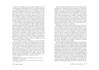 170 / MAX STIRNER EL ÚNICO Y SU PROPIEDAD / 171
es palabra vana? ¡Porque no tienen poder! El soplo de un Yo
vivo basta para derribar pueblos, ya sea un soplo de un Nerón,
de un emperador de la China o de un pobre escritor. ¿Por qué
languidecen inútilmente las Cámaras a...92
soñando con la liber-
tad y se hacen llamar al orden por los ministros? Porque no son
poderosas. La fuerza es, en muchos casos, una bella cosa útil,
pues se llega más lejos con una mano potente que con un saco
lleno de derecho. ¿Aspiran a la libertad? ¡Locos! Tengan la fuer-
za, y la libertad vendrá por sí sola. ¡Vean: el que tiene la fuerza,
está por encima de las leyes! ¿Es esta observación de su gusto,
personas obedientes de la ley? ¡Pero si ustedes no tienen gusto!
Por todas partes resuenan llamamientos a la libertad. ¿Pero
se siente y se sabe lo que signiﬁca una libertad dada, otorgada?
Se ignora que toda libertad es, en la plena acepción de la pa-
labra, esencialmente una auto-liberación, es decir, que Yo tan
sólo puedo tener tanta libertad como la cree Mi individualidad.
¡Bien avanzados estarán los carneros con que nadie les escatime
su libre balar! ¡Continuarán balando! Den al que en el fondo
del corazón es mahometano, judío o cristiano, el permiso de
decir lo que se le pase por la mente: hablará como antes. Pero
si algunos les arrebatan la libertad de hablar y de escuchar, es
porque ven muy claramente su ventaja actual, porque podrían
tal vez ser tentados, en verdad, a decir u oír alguna cosa que
resquebrajase el crédito de aquellos.
Si, no obstante, les dan la libertad, no son sino farsantes
que dan más de lo que tienen. No les dan nada de lo que a ellos
les pertenezca, sino una mercancía robada; les dan su propia
libertad, la libertad que habrían podido tomar ustedes mismos,
y si se la dan, no es sino para evitar que la tomen y para que no
pidan, además, cuentas a los ladrones. Astutos como son, saben
bien que una libertad que se da (o que se otorga) no es la liber-
tad, y que sólo la libertad que se toma, la de los egoístas, boga
a toda vela. Una libertad recibida de regalo, recoge sus velas
cuando se desata la tempestad o el viento cesa; tiene que ser
siempre impulsada por una brisa moderada y dulce.93
92
Debería decir “Cámaras Alemanas”, probablemente fuera escrito de este
modo debido a la censura (N.R.).
93
Esta idea va a ser retomada, entre otros, por P. Kropotkin en el artículo La
ley y la autoridad (N.R.).
Esto nos muestra la diferencia entre la auto-liberación y la
emancipación. Cualquiera que hoy pertenezca a la oposición,
reclama a viva voz la emancipación. ¡Los príncipes deben pro-
clamar a sus pueblos mayores, es decir, emanciparlos! Si por sus
maneras de conducirse son mayores, nada ganan con ser eman-
cipados; si no son mayores, no son dignos de la emancipación,
y no es ella la que apresurará su madurez. Los griegos, cuando
fueron mayores de edad, arrojaron a sus tiranos, y el hijo mayor
de edad se separa de su padre; si los griegos hubieran esperado a
que sus tiranos les hiciesen la gracia de ponerlos fuera de tutela
habrían aguardado largo tiempo; el padre cuyo hijo no quiere
hacerse mayor, lo pone, si es sensato, en la puerta de su casa, y
el imbécil no tiene más de lo que merece.
El hombre al que se le concede la libertad no es más que un
esclavo liberado, un libertinus, un perro que arrastra un extre-
mo de la cadena; es un siervo vestido de hombre libre, como un
asno bajo una piel de león. Judíos a quienes se ha emancipado
no valen más por eso, están simplemente aliviados en cuanto
judíos; Es preciso reconocer, sin embargo, que el que alivia su
suerte es más que un cristiano religioso porque este último no
podría hacerlo sin ser inconsecuente. Pero, emancipado o no, un
judío sigue siendo un judío; quien no se libera a sí mismo, no es
más que un emancipado. En vano el Estado protestante ha que-
rido liberar (emancipar) a los católicos; en tanto no se liberen
ellos mismos, seguirán siendo católicos.
Hemos tratado ya anteriormente del interés personal y del des-
interés. Los amigos de la libertad echan bombas y centellas contra
el interés personal porque no han llegado a liberarse de la grande,
de la sublime abnegación en sus religiosos esfuerzos por conquistar
la libertad. El liberal guarda rencor al egoísta, porque éste no se
apega jamás a una cosa por amor a ella, sino por amor a sí mismo:
la cosa debe servirle. Es egoísta no conceder a la cosa ningún valor
propio de ella o absoluto, sino hacerse a sí mismo la medida de ese
valor. Se oye con frecuencia citar como un caso innoble de egoísmo
práctico a quienes hacen de sus estudios un modo de ganar el pan
(Brotstudium); se dice que es una vergonzosa profanación de la
ciencia. Pero Yo me pregunto: ¿para qué otra cosa puede servir
la ciencia sino para consumirla? Francamente, el que no sabe em-
plearla en nada mejor que en ganarse la vida, no descubre más que
 