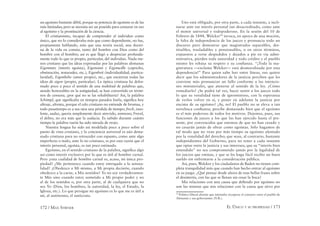 172 / MAX STIRNER EL ÚNICO Y SU PROPIEDAD / 173
un egoísmo bastante débil, porque su potencia de egoísmo es de las
más limitadas; pero se necesita ser un poseído para censurar en eso
al egoísmo y la prostitución de la ciencia.
El cristianismo, incapaz de comprender al individuo como
único, que no lo consideraba más que como dependiente, no fue,
propiamente hablando, más que una teoría social, una doctri-
na de la vida en común, tanto del hombre con Dios como del
hombre con el hombre; así es que llegó a despreciar profunda-
mente todo lo que es propio, particular, del individuo. Nada me-
nos cristiano que las ideas expresadas por las palabras alemanas
Eigennutz (interés egoísta), Eigensinn y Eigenwille (capricho,
obstinación, testarudez, etc.), Eigenheit (individualidad, particu-
laridad), Eigenliebe (amor propio), etc., que encierran todas las
ideas de eigen (propio, particular). La óptica cristiana ha defor-
mado poco a poco el sentido de una multitud de palabras que,
siendo honorables en la antigüedad, se han convertido en térmi-
nos de censura; ¿por qué no se las rehabilitaría? Así, la palabra
Schimpf, que signiﬁcaba en tiempos pasados burla, signiﬁca hoy
ultraje, afrenta, porque el celo cristiano no entiende de bromas, y
todo pasatiempo es a sus ojos una pérdida de tiempo; frech, inso-
lente, audaz, quería simplemente decir atrevido, animoso; Frevel,
el delito, no era más que la audacia. Es sabido durante cuánto
tiempo la palabra razón ha sido mirada de reojo.
Nuestra lengua ha sido así modelada poco a poco sobre el
punto de vista cristiano, y la conciencia universal es aún dema-
siado cristiana para no retroceder con espanto, como ante algo
imperfecto o malo, ante lo no cristiano, es por esta razón que el
interés personal, egoísta, es tan poco estimado.
Egoísmo, en el sentido cristiano de la palabra, signiﬁca algo
así como interés exclusivo por lo que es útil al hombre carnal.
Pero ¿esta cualidad de hombre carnal es, acaso, mi única pro-
piedad? ¿Me pertenezco cuando estoy entregado a la sensua-
lidad? ¿Obedezco a Mí mismo, a Mi propia decisión, cuando
obedezco a la carne, a Mis sentidos? Yo no soy verdaderamen-
te Mío sino cuando estoy sometido a Mi propio poder y no
al de los sentidos o, por otra parte, al de cualquiera que no
sea Yo (Dios, los hombres, la autoridad, la ley, el Estado, la
Iglesia, etc.). Lo que persigue mi egoísmo es lo que me es útil a
mí, al autónomo, el autócrata.
Uno está obligado, por otra parte, a cada instante, a incli-
narse ante ese interés personal tan desacreditado, como ante
el motor universal y todopoderoso. En la sesión del 10 de
Febrero de 1844, Welcker94
invoca, en apoyo de una moción,
la falta de independencia de los jueces y pronuncia todo un
discurso paro demostrar que magistrados separables, des-
tituibles, trasladables y pensionables, o en otros términos,
expuestos a verse despedidos y dejados a pie en vía admi-
nistrativa, pierden toda autoridad y todo crédito y el pueblo
mismo les rehúsa su respeto y su conﬁanza. “¡Toda la ma-
gistratura —exclama Welcker— está desmoralizada por esta
dependencia!” Para quien sabe leer entre líneas, eso quiere
decir que los administradores de la justicia perciben que les
conviene más pronunciar un fallo conforme a las intencio-
nes ministeriales, que atenerse al sentido de la ley. ¿Cómo
remediarlo? ¿Se podrá tal vez, hacer sentir a los jueces todo
lo que su venalidad tiene de ignominioso, con la esperanza
de verlos volver en sí, y poner en adelante la justicia por
encima de su egoísmo? ¡Ay, no! El pueblo no se eleva a tan
novelesca conﬁanza; percibe demasiado bien que el egoísmo
es el más poderoso de todos los motivos. Dejemos, pues, sus
funciones de jueces a los que las han ejercido hasta el pre-
sente, por convencidos que estemos de que no han cesado y
no cesarán jamás de obrar como egoístas. Sólo hagamos de
tal modo que no vean por más tiempo su egoísmo alentado
por la venalidad del derecho; que sean, al contrario, bastante
independientes del Gobierno, para no tener a cada instante
que optar entre la justicia y sus intereses; que su “interés bien
entendido” no sea comprometido jamás por la legalidad de
los juicios que emitan, y que se les haga fácil recibir un buen
sueldo sin enfrentarse a la consideración pública.
Así, pues, Welcker y los ciudadanos de Baden no tienen com-
pleta tranquilidad más que cuando han hecho entrar al egoísmo
en su juego. ¿Qué pensar desde ahora de esas bellas frases sobre
el desinterés, con las que se llenan sin cesar la boca?
Mis relaciones con una causa que deﬁendo por egoísmo no
son las mismas que mis relaciones con la causa que sirvo por
94
Político liberal alemán que intentaba recuperar el contacto entre el pueblo de
Alemania y sus gobernantes (N.R.).
 