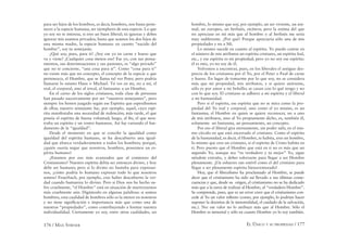 176 / MAX STIRNER EL ÚNICO Y SU PROPIEDAD / 177
para ser hijos de los hombres, es decir, hombres, nos basta perte-
necer a la especie humana, ser ejemplares de esta especie. Lo que
yo soy no te interesa, si eres un buen liberal; tú ignoras y debes
ignorar mis asuntos privados; basta que seamos los dos hijos de
una misma madre, la especie humana: en cuanto “nacido del
hombre”, soy tu semejante.
¿Qué soy, pues, para ti? ¿Soy ese yo en carne y hueso que
va y viene? ¡Cualquier cosa menos eso! Ese yo, con sus pensa-
mientos, sus determinaciones y sus pasiones, es “algo privado”
que no te concierne, “una cosa para sí”. Como “cosa para ti”
no existe más que mi concepto, el concepto de la especie a que
pertenezco, el Hombre, que se llama tal vez Peter, pero podría
llamarse lo mismo Hans o Michael. Tú ves en mi, no a mí, el
real, el corporal, sino al irreal, al fantasma: a un Hombre.
En el curso de los siglos cristianos, toda clase de personas
han pasado sucesivamente por ser “nuestros semejantes”, pero
siempre los hemos juzgado según ese Espíritu que esperábamos
de ellos; nuestro semejante fue, por ejemplo, aquel, cuyo espí-
ritu manifestaba una necesidad de redención; más tarde, el que
poseía el espíritu de buena voluntad; luego, al ﬁn, el que mos-
traba un espíritu y un rostro humanos. Así fue variando el fun-
damento de la “igualdad”.
Desde el momento en que se concibe la igualdad como
igualdad del espíritu humano, se ha descubierto una igual-
dad que abarca verdaderamente a todos los hombres; porqué,
¿quién osaría negar que nosotros, hombres, poseemos un es-
píritu humano?
¿Estamos por eso más avanzados que al comienzo del
Cristianismo? Nuestro espíritu debía ser entonces divino, y hoy
debe ser humano; pero si lo divino no bastaba para expresar-
nos, ¿cómo podría lo humano expresar todo lo que nosotros
somos? Feuerbach, por ejemplo, cree haber descubierto la ver-
dad cuando humaniza lo divino. Pero si Dios nos ha hecho su-
frir cruelmente, “el Hombre” está en situación de martirizarnos
más cruelmente aún. Digámoslo en algunas palabras: si somos
hombres, esta cualidad de hombres sólo es la menor en nosotros
y no tiene signiﬁcación e importancia más que como una de
nuestras “propiedades”, como contribuyendo a formar nuestra
individualidad. Ciertamente yo soy, entre otras cualidades, un
hombre, lo mismo que soy, por ejemplo, un ser viviente, un ani-
mal, un europeo, un berlinés, etcétera; pero la estima del que
no apreciase en mí más que al hombre o al berlinés me sería
muy indiferente. ¿Por qué? Porque apreciaría sólo una de mis
propiedades y no a Mí.
Lo mismo sucede en cuanto al espíritu. Yo puedo contar en
el número de mis atributos un espíritu cristiano, un espíritu leal,
etc., y ese espíritu es mi propiedad; pero yo no soy ese espíritu:
él es mío, yo no soy de él.
Volvemos a encontrar, pues, en los liberales el antiguo des-
precio de los cristianos por el Yo, por el Peter o Paul de carne
y hueso. En lugar de tomarme por lo que soy, no se considera
más que mi propiedad, mis atributos, y si quiere unírseme,
sólo es por amor a mi bolsillo; se casan con lo qué tengo y no
con lo que soy. El cristiano se adhiere a mi espíritu y el liberal
a mi humanidad.
Pero si el espíritu, ese espíritu que no se mira como la pro-
piedad del Yo real y corporal, sino como el yo mismo, es un
fantasma; el Hombre en quien se quiere reconocer, no a uno
de mis atributos, sino al Yo propiamente dicho, es, también él,
solamente un fantasma, un pensamiento, un concepto.
Por eso el liberal gira eternamente, sin poder salir, en el mis-
mo círculo en que está encerrado el cristiano. Como el espíritu
de la humanidad, es decir, el Hombre, te habita, eres un hombre,
lo mismo que eres un cristiano, si el espíritu de Cristo habita en
ti. Pero puesto que el Hombre que está en ti no es más que un
segundo Yo, aunque sea “tu verdadero y tu mejor” Yo, sigue
siéndote extraño, y debes esforzarte para llegar a ser Hombre
plenamente. ¡Un esfuerzo tan estéril como el del cristiano para
llegar a ser plenamente espíritu bienaventurado!
Hoy, que el liberalismo ha proclamado al Hombre, se puede
decir que el cristianismo ha sido así llevado a sus últimas conse-
cuencias y que, desde su origen, el cristianismo no se ha dedicado
más que a la tarea de realizar al Hombre, al “verdadero Hombre”.
Se comprende, pues, que es un error creer que el cristianismo con-
cede al Yo un valor inﬁnito (como, por ejemplo, lo podrían hacer
suponer la doctrina de la inmortalidad, el cuidado de la salvación,
etc.). No: ese valor no lo atribuye más que al Hombre. Sólo el
Hombre es inmortal y sólo en cuanto Hombre yo lo soy también.
 