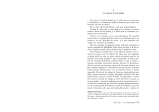 EL ÚNICO Y SU PROPIEDAD / 19
I
LA VIDA DE UN HOMBRE
En cuanto el hombre despierta a la vida, intenta encontrarse
y conquistarse a sí mismo en medio del caos en que rueda con-
fundido con todo lo demás.
Pero el niño sólo puede aﬁrmar a cada paso su dependencia.
Porque si cada cosa se preocupa por sí misma, al mismo
tiempo, choca con las demás, y la lucha por la autonomía y la
supremacía es inevitable.
Vencer o ser vencido, no hay otra alternativa. El vencedor
será el amo, el vencido será el esclavo. Uno disfrutará de la so-
beranía y de los “derechos del señor” y el otro cumplirá con
respeto sus “deberes de súbdito”.
Pero los enemigos no bajan las armas; cada uno permanece al
acecho, espiando las debilidades de los otros, los hijos la de los pa-
dres, los padres las de los hijos, el que no da los golpes los recibe.
Para alcanzar la liberación, en la infancia tratamos de pe-
netrar las cosas o de “ir detrás” de ellas; para eso espiamos
su parte débil (en esto los niños tienen un instinto que no los
engaña); nos gusta romper lo que encontramos a mano, revi-
sar los rincones prohibidos, explorar todo lo que se oculta a
nuestras miradas; ensayamos nuestras fuerzas. Y, descubierto
al ﬁn el secreto, nos sentimos seguros de nosotros mismos; y si,
por ejemplo, llegamos a convencernos de que el palo no puede
contra nuestra obstinación, ya no le tenemos miedo, lo hemos
superado. ¡Detrás de los golpes se levantan, más poderosos que
ellos, nuestra audacia y nuestra obstinada libertad! Nos des-
lizamos poco a poco a través de todo lo inquietante, a través
de la fuerza temible del látigo, a través del rostro enojado de
nuestro padre, y detrás de todo descubrimos nuestra ataraxia7
y
ya nada nos incomoda, ya nada nos espanta; tenemos concien-
cia de nuestro poder de resistir y vencer, descubrimos que nada
puede violentarnos. Lo que nos inspiraba miedo y respeto, en
7
Palabra griega relacionada con la ﬁlosofía epicúrea. Es un estado anímico en
el que se disciplinan las pasiones y que permite alcanzar una cierta tranquilidad
de espíritu y libertad respecto de las cosas del mundo –tanto del hombre como
de la naturaleza– (N.R.).
 