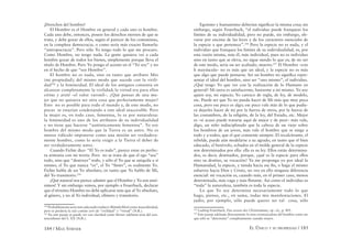 184 / MAX STIRNER EL ÚNICO Y SU PROPIEDAD / 185
¡Derechos del hombre!
El Hombre es el Hombre en general y cada uno es hombre.
Cada uno debe, entonces, poseer los derechos eternos de que se
trata, y debe gozar de ellos, según el parecer de los comunistas,
en la completa democracia, o como sería más exacto llamarla:
“antropocracia”. Pero sólo Yo tengo todo lo que me procuro.
Como Hombre, no tengo nada. La gente quisiera ver a cada
hombre gozar de todos los bienes, simplemente porque lleva el
título de Hombre. Pero Yo pongo el acento en el “Yo soy” y no
en el hecho de que “soy Hombre”.
El hombre no es nada, sino en tanto que atributo Mío
(mi propiedad); del mismo modo que sucede con la virili-
dad104
y la femineidad. El ideal de los antiguos consistía en
alcanzar completamente la virilidad; la virtud era para ellos
virtus y areté –el valor varonil–. ¿Qué pensar de una mu-
jer que no quisiera ser otra cosa que perfectamente mujer?
Esto no es posible para todo el mundo y, de este modo, no
pocas se estarían condenando a este ideal inaccesible. Pero
la mujer es, en todo caso, femenina, lo es por naturaleza:
la femineidad es uno de los atributos de su individualidad
y no tiene que hacerse “auténticamente femenina”. Yo soy
hombre del mismo modo que la Tierra es un astro. No es
menos ridículo imponerse como una misión ser verdadera-
mente hombre, como lo sería exigir a la Tierra el deber de
ser verdaderamente astro.
Cuando Fichte dice: “El Yo es todo”, parece estar en perfec-
ta armonía con mi teoría. Pero no se trata de que el ego “sea”
todo, sino que “destruye” todo, y sólo el Yo que se aniquila a sí
mismo, el Yo que nunca “es”, el Yo “ﬁnito”, es realmente Yo.
Fichte habla de un Yo absoluto, en tanto que Yo hablo de Mí,
del Yo transitorio.105
¡Qué natural nos parece admitir que el Hombre y Yo son sinó-
nimos! Y sin embargo vemos, por ejemplo a Feuerbach, declarar
que el término Hombre no debe aplicarse más que al Yo absoluto,
al género, y no al Yo individual, efímero y transitorio.
104
Probablemente sería más adecuado traducir Männlichkeit como masculinidad,
pero se perdería la raíz común (vir) de “virilidad” y “virtud” (N.R.).
105
En este pasaje se puede ver con claridad como Stirner adelanta tesis del exis-
tencialismo del S. XX (N.R.).
Egoísmo y humanismo deberían signiﬁcar la misma cosa; sin
embargo, según Feuerbach, “el individuo puede franquear los
límites de su individualidad, pero no puede, sin embargo, ele-
varse por encima de las leyes y de los caracteres esenciales de
la especie a que pertenece”.106
Pero la especie no es nada, y el
individuo que franquea los límites de su individualidad, es, por
esta razón misma, más él, más individual, pues no es individuo
sino en tanto que se eleva, no sigue siendo lo que es; de no ser
de este modo, sería un ser acabado, muerto.107
El Hombre –con
h mayúscula– no es más que un ideal, y la especie no es más
que algo que puede pensarse. Ser un hombre no signiﬁca repre-
sentar el ideal del hombre, sino ser “uno mismo”, el individuo.
¿Qué tengo Yo que ver con la realización de lo Humano en
general? Mi tarea es satisfacerme, bastarme a mí mismo. Yo soy
quien soy, mi especie; Yo carezco de regla, de ley, de modelo,
etc. Puede ser que Yo no pueda hacer de Mí más que muy poca
cosa, pero ese poco es algo; ese poco vale más de lo que pudie-
ra dejarles hacer de mí por la fuerza de otros, por la fuerza de
las costumbres, de la religión, de la ley, del Estado, etc. Mejor
es –si acaso puede tratarse aquí de mejor y de peor– más vale,
digo, un niño indisciplinado que la cabeza de un viejo sobre
los hombros de un joven, más vale el hombre que se niega a
todo y a todos, que el que consiente siempre. El recalcitrante, el
rebelde, puede aún modelarse a su agrado, en tanto que el bien
educado, el benévolo, echados en el molde general de la especie
son determinados por ella: ella es su ley. Ellos están determina-
dos, es decir, destinados, porque, ¿qué es la especie para ellos
sino su destino, su vocación? Ya me proponga yo por ideal la
Humanidad, la especie, y tienda hacia ese ﬁn, o haga el mismo
esfuerzo hacia Dios y Cristo, no veo en ello ninguna diferencia
esencial: mi vocación es, cuando más, en el primer caso, menos
determinada, más vaga y más ﬂotante. Así como el individuo es
“toda” la naturaleza, también es toda la especie.
Lo que Yo soy determina necesariamente todo lo que
hago, pienso, etc., en suma, todas mis manifestaciones. El
judío, por ejemplo, sólo puede querer ser tal cosa, sólo
106
Ludwig Feuerbach, Das wesen des Christentums, op. cit., p. 401.
107
Este pasaje adelante directamente la tesis existencialista del hombre como ser
que sólo se “determina” completamente cuando muere.
 