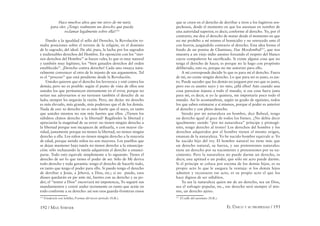 192 / MAX STIRNER EL ÚNICO Y SU PROPIEDAD / 193
Hace muchos años que me sirvo de mi nariz
para oler. ¿Tengo realmente un derecho que pueda
reclamar legalmente sobre ella?116
Dando a la igualdad el sello del Derecho, la Revolución to-
maba posiciones sobre el terreno de la religión, en el dominio
de lo sagrado, del ideal. De ahí, pues, la lucha por los sagrados
e inalienables derechos del Hombre. En oposición con los “eter-
nos derechos del Hombre” se hacen valer, lo que es muy natural
y también muy legítimo, los “bien ganados derechos del orden
establecido”. ¡Derecho contra derecho! Cada uno ensaya natu-
ralmente convencer al otro de lo injusto de sus argumentos. Tal
es el “proceso” que está pendiente desde la Revolución.
Ustedes quieren que el derecho los favorezca y esté contra los
demás; pero no es posible: según el punto de vista de ellos son
ustedes los que permanecen eternamente en el error, porque no
serían sus adversarios si no tuviesen también el derecho de su
lado; siempre les negarán la razón. Pero, me dirán: mi derecho
es más elevado, más grande, más poderoso que el de los demás.
Nada de eso: tu derecho no es más fuerte que el suyo, en tanto
que ustedes mismos no son más fuertes que ellos. ¿Tienen los
súbditos chinos derecho a la libertad? Regálenles la libertad y
apreciarán la magnitud de su error: no tienen ningún derecho a
la libertad porque son incapaces de utilizarla, o con mayor cla-
ridad, justamente porque no tienen la libertad, no tienen ningún
derecho a ella. Los niños no tienen ningún derecho a la mayoría
de edad, porque siendo niños no son mayores. Los pueblos que
se dejan mantener bajo tutela no tienen derecho a la emancipa-
ción: sólo rechazando la tutela adquirirán el derecho a emanci-
parse. Todo esto equivale simplemente a lo siguiente: Tienes el
derecho de ser lo que tienes el poder de ser. Sólo de Mí deriva
todo derecho y toda garantía: tengo el derecho de hacerlo todo,
en tanto que tengo el poder para ello. Si puedo tengo el derecho
de derribar a Jesús, a Jehová, a Dios, etc.; si no puedo, esos
dioses quedarán en pie ante mí, fuertes con su derecho y su po-
der; el “temor a Dios” encorvará mi impotencia, Yo seguiré sus
mandamientos y creeré andar rectamente en tanto que actúe en
todo conforme a su derecho: así son esos guarda-fronteras rusos
116
Friederich von Schiller, Poemas del tercer período (N.R.).
que se creen en el derecho de derribar a tiros a los fugitivos sos-
pechosos, desde el momento en que los asesinan en nombre de
una autoridad superior, es decir, conforme al derecho. Yo, por el
contrario, me doy el derecho de matar desde el momento en que
no me prohíbo a mí mismo el homicidio y no retrocedo ante él
con horror, juzgándolo contrario al derecho. Esta idea forma el
fondo de un poema de Chamisso, Das Mordenthal117
, que nos
muestra a un viejo indio asesino forzando el respeto del blanco
cuyos compañeros ha sacriﬁcado. Si existe alguna cosa que no
tenga el derecho de hacer, es porque no la hago con propósito
deliberado, esto es, porque no me autorizo para ello.
A mí corresponde decidir lo que es para mí el derecho. Fuera
de mí, no existe ningún derecho. Lo que para mí es justo, es jus-
to. Puede suceder que los demás no juzguen por eso que es justo,
pero eso es asunto suyo y no mío; ¡allá ellos! Aún cuando una
cosa pareciese injusta a todo el mundo, si esa cosa fuera justa
para mí, es decir, si yo la quisiera, me importaría poco todo el
mundo. Así lo acostumbran, según su grado de egoísmo, todos
los que saben estimarse a sí mismos, porque el poder es anterior
al derecho y con pleno derecho.
Siendo por mi naturaleza un hombre, dice Babeuf, tengo
un derecho igual al goce de todos los bienes. ¿No debía decir
igualmente: siendo “por mi naturaleza” príncipe y primogé-
nito, tengo derecho al trono? Los derechos del hombre y los
derechos adquiridos por el hombre tienen el mismo origen,
emanan de la naturaleza. Yo he nacido hombre equivale a: Yo
he nacido hijo del rey. El hombre natural no tiene más que
un derecho natural, su fuerza, y sus pretensiones naturales:
tiene un derecho por su nacimiento y pretensiones por su na-
cimiento. Pero la naturaleza no puede darme un derecho, es
decir, una aptitud o un poder, que sólo mi acto puede darme.
Si el príncipe se coloca por encima de los demás hijos, es su
propio acto lo que le asegura la ventaja: si los demás hijos
admiten y reconocen ese acto, es su propio acto el que los
hace dignos de ser súbditos.
Ya sea la naturaleza quien me de un derecho, sea un Dios,
sea el sufragio popular, etc., ese derecho será siempre el mis-
mo, un derecho ajeno.
117
El valle del asesinato (N.R.).
 