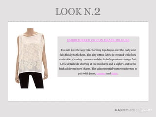 LOOK N.2

      EMBROIDERED COTTON DRAPED BLOUSE


 You will love the way this charming top drapes over the body and
falls fluidly to the hem. The airy cotton fabric is textured with floral
embroidery lending romance and the feel of a precious vintage find.
Little details like shirring at the shoulders and a slight V-cut in the
back add even more charm. The quintessential warm weather top to
                 pair with jeans, trousers and skirts.
 