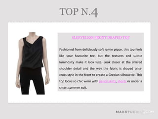 TOP N.4

         SLEEVELESS FRONT DRAPED TOP


Fashioned from deliciously soft ramie pique, this top feels
like your favourite tee, but the textures and subtle
luminosity make it look luxe. Look closer at the shirred
shoulder detail and the way the fabric is draped criss-
cross style in the front to create a Grecian silhouette. This
top looks so chic worn with pencil skirts, shorts or under a
smart summer suit.
 