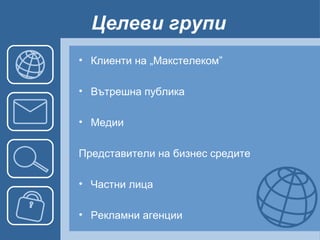 Целеви групи   Клиенти на „Макстелеком” Вътрешна публика Медии Представители на бизнес средите Частни лица  Рекламни агенции 