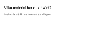 Vilka material har du använt?
broderiväv och filt och limm och bomullsgarn
 