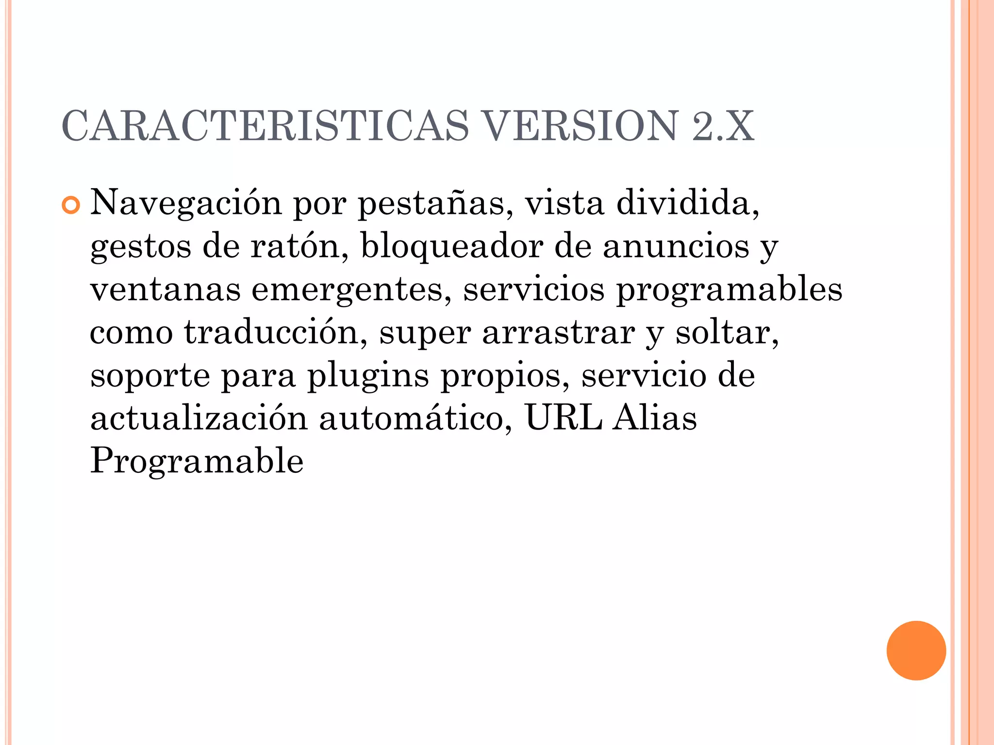 CARACTERISTICAS VERSION 2.X
 Navegación por pestañas, vista dividida,
 gestos de ratón, bloqueador de anuncios y
 ventanas emergentes, servicios programables
 como traducción, super arrastrar y soltar,
 soporte para plugins propios, servicio de
 actualización automático, URL Alias
 Programable
 