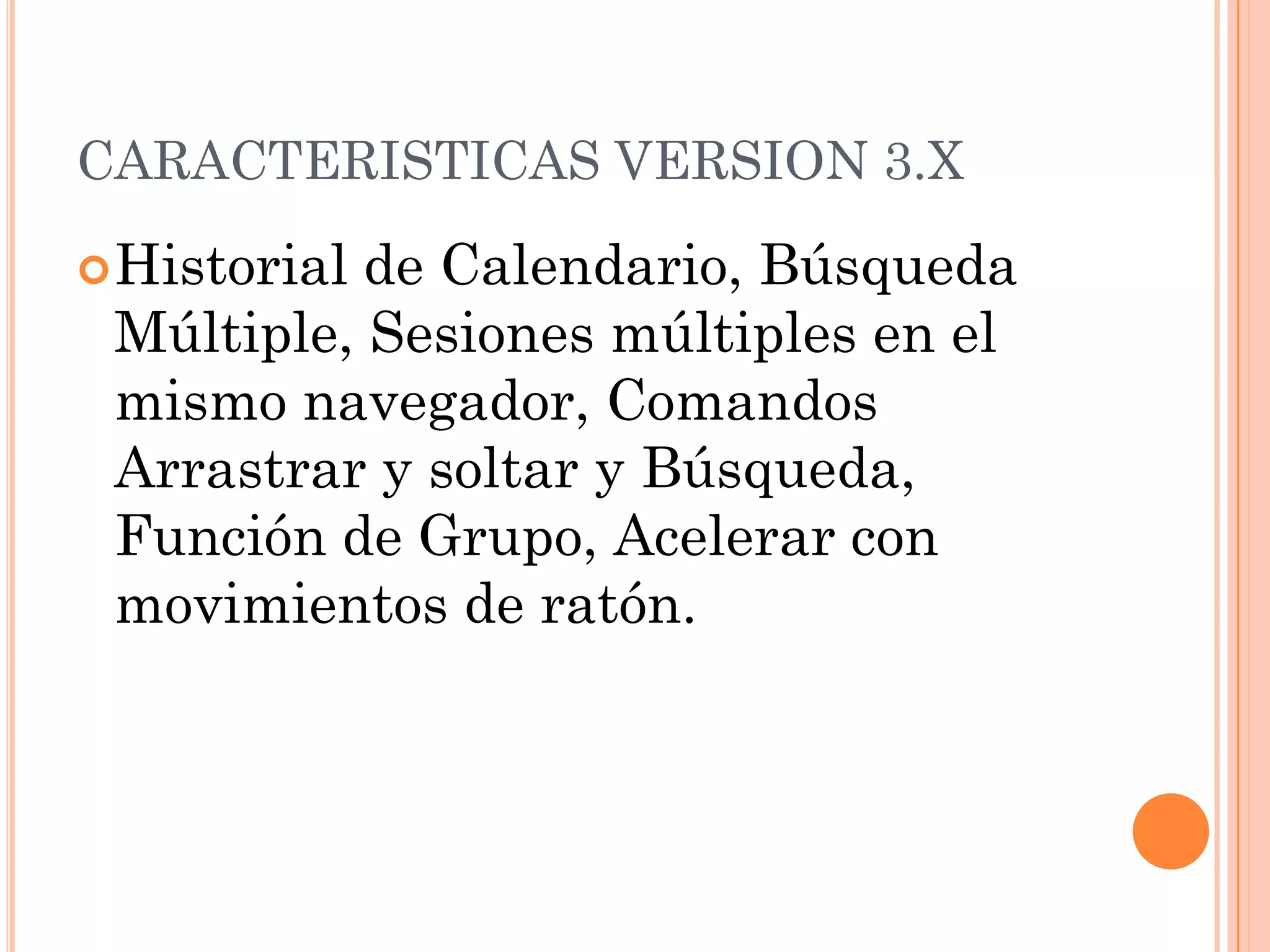 CARACTERISTICAS VERSION 3.X
 Historialde Calendario, Búsqueda
 Múltiple, Sesiones múltiples en el
 mismo navegador, Comandos
 Arrastrar y soltar y Búsqueda,
 Función de Grupo, Acelerar con
 movimientos de ratón.
 