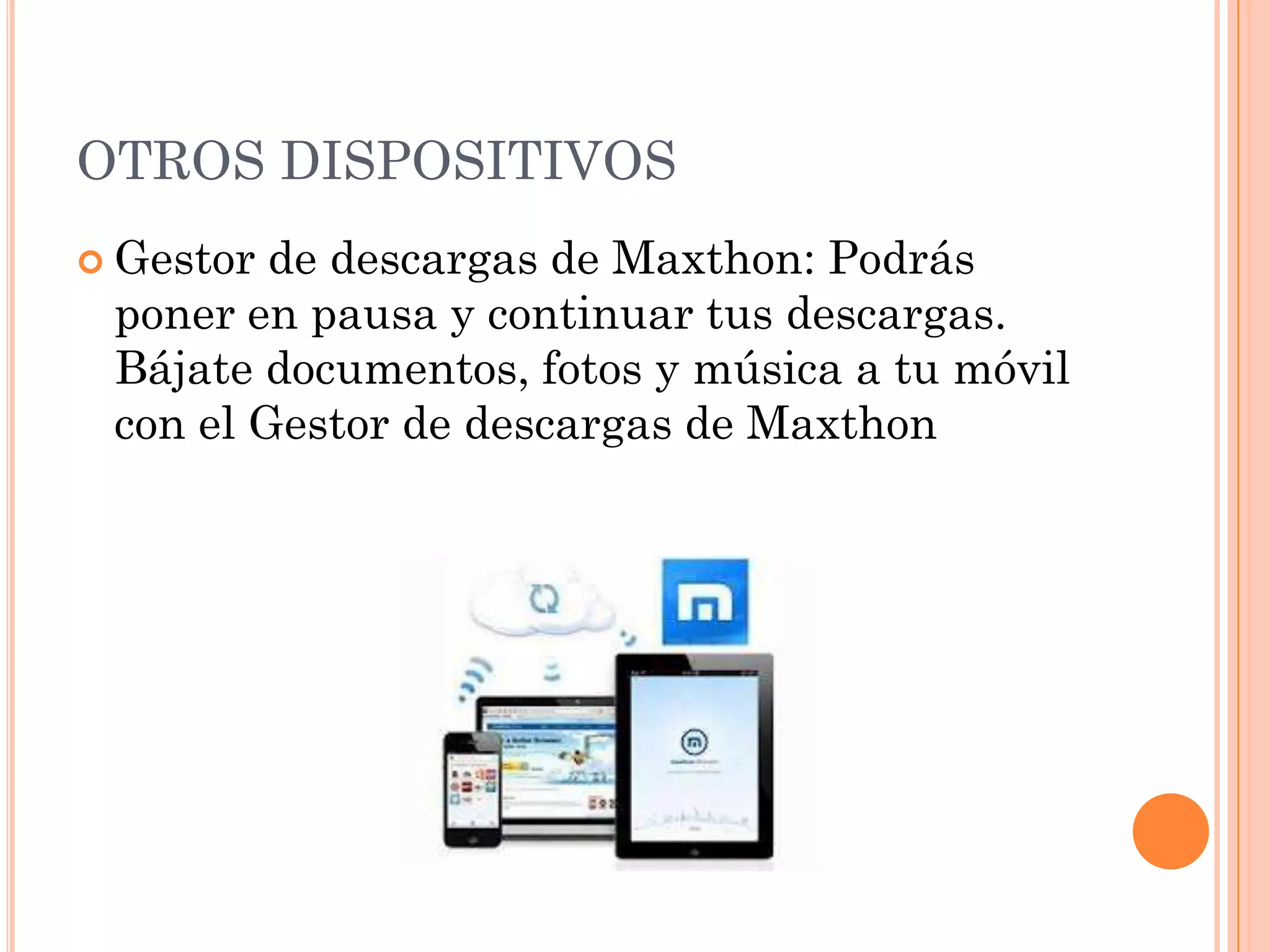OTROS DISPOSITIVOS
 Gestor de descargas de Maxthon: Podrás
 poner en pausa y continuar tus descargas.
 Bájate documentos, fotos y música a tu móvil
 con el Gestor de descargas de Maxthon
 