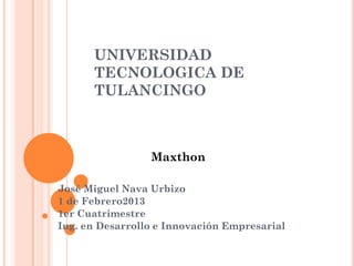 UNIVERSIDAD
      TECNOLOGICA DE
      TULANCINGO



                 Maxthon

José Miguel Nava Urbizo
1 de Febrero2013
1er Cuatrimestre
Ing. en Desarrollo e Innovación Empresarial
 
