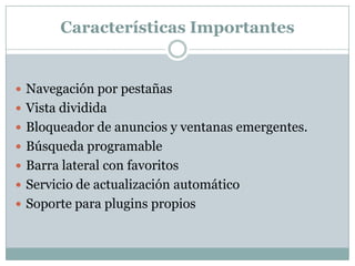 Características Importantes
 Navegación por pestañas
 Vista dividida
 Bloqueador de anuncios y ventanas emergentes.
 Búsqueda programable
 Barra lateral con favoritos
 Servicio de actualización automático
 Soporte para plugins propios
 