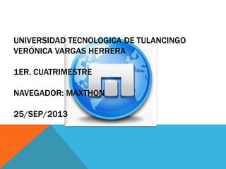 UNIVERSIDAD TECNOLOGICA DE TULANCINGO
VERÓNICA VARGAS HERRERA
1ER. CUATRIMESTRE
NAVEGADOR: MAXTHON
25/SEP/2013
 