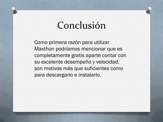 Conclusión
Como primera razón para utilizar
Maxthon podríamos mencionar que es
completamente gratis aparte contar con
su excelente desempeño y velocidad,
son motivos más que suficientes como
para descargarlo e instalarlo.
 