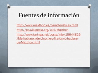 Fuentes de información
http://www.maxthon.es/caracteristicas.html
http://es.wikipedia.org/wiki/Maxthon
http://www.taringa.net/posts/info/15644826
/Me-hablaron-de-chrome-y-firefox-yo-hablare-
de-Maxthon.html
 