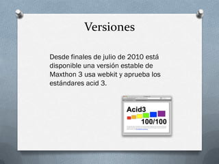 Versiones
Desde finales de julio de 2010 está
disponible una versión estable de
Maxthon 3 usa webkit y aprueba los
estándares acid 3.
 