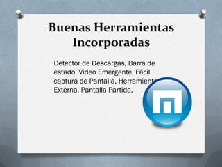 Buenas Herramientas
Incorporadas
Detector de Descargas, Barra de
estado, Video Emergente, Fácil
captura de Pantalla, Herramienta
Externa, Pantalla Partida.
 