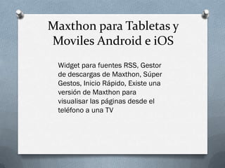 Maxthon para Tabletas y
Moviles Android e iOS
Widget para fuentes RSS, Gestor
de descargas de Maxthon, Súper
Gestos, Inicio Rápido, Existe una
versión de Maxthon para
visualisar las páginas desde el
teléfono a una TV
 