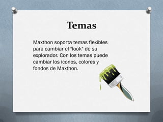 Temas
Maxthon soporta temas flexibles
para cambiar el "look" de su
explorador. Con los temas puede
cambiar los iconos, colores y
fondos de Maxthon.
 