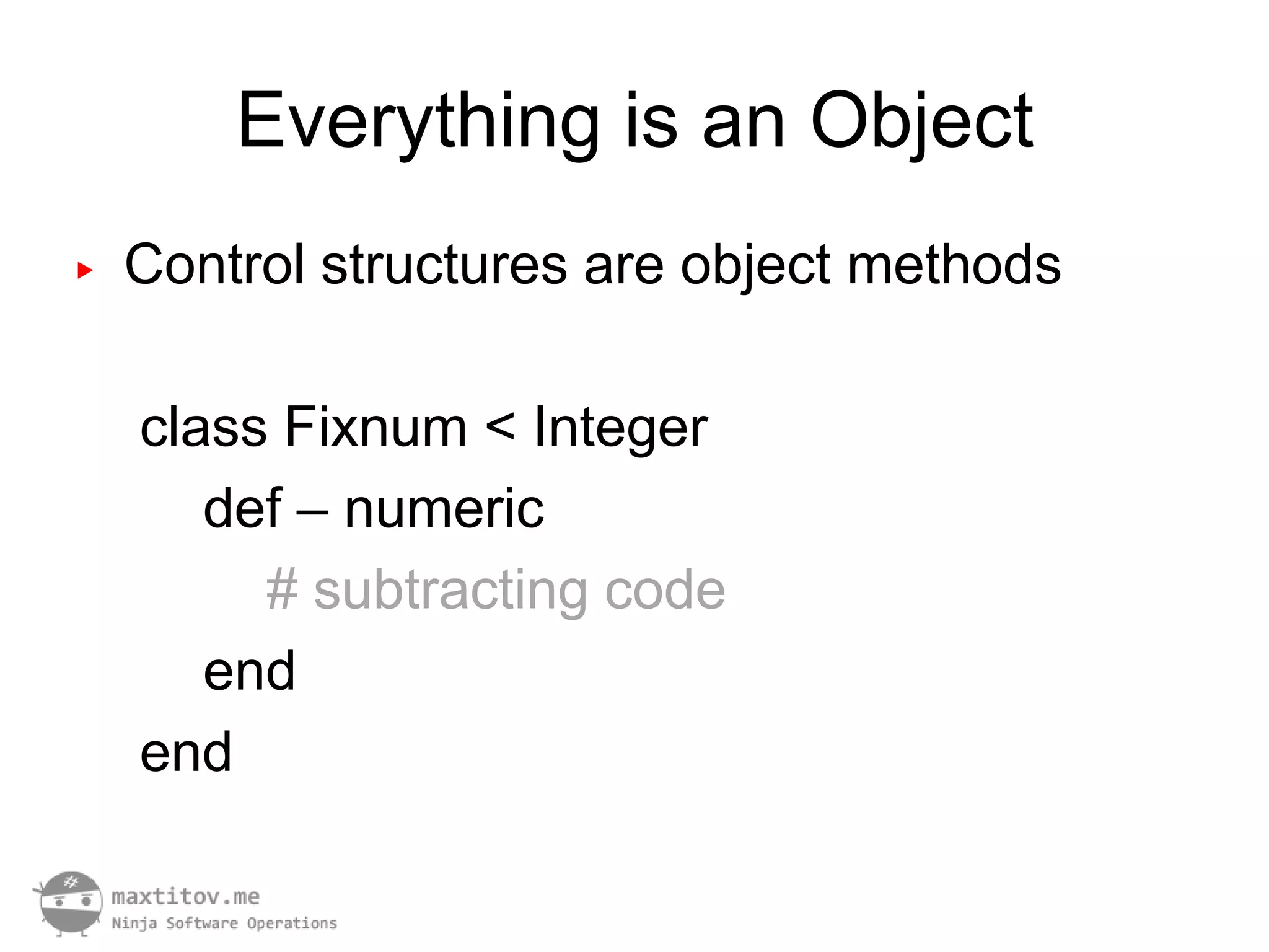 Everything is an Object
▶   Control structures are object methods

    class Fixnum < Integer
       def – numeric
         # subtracting code
       end
    end
 