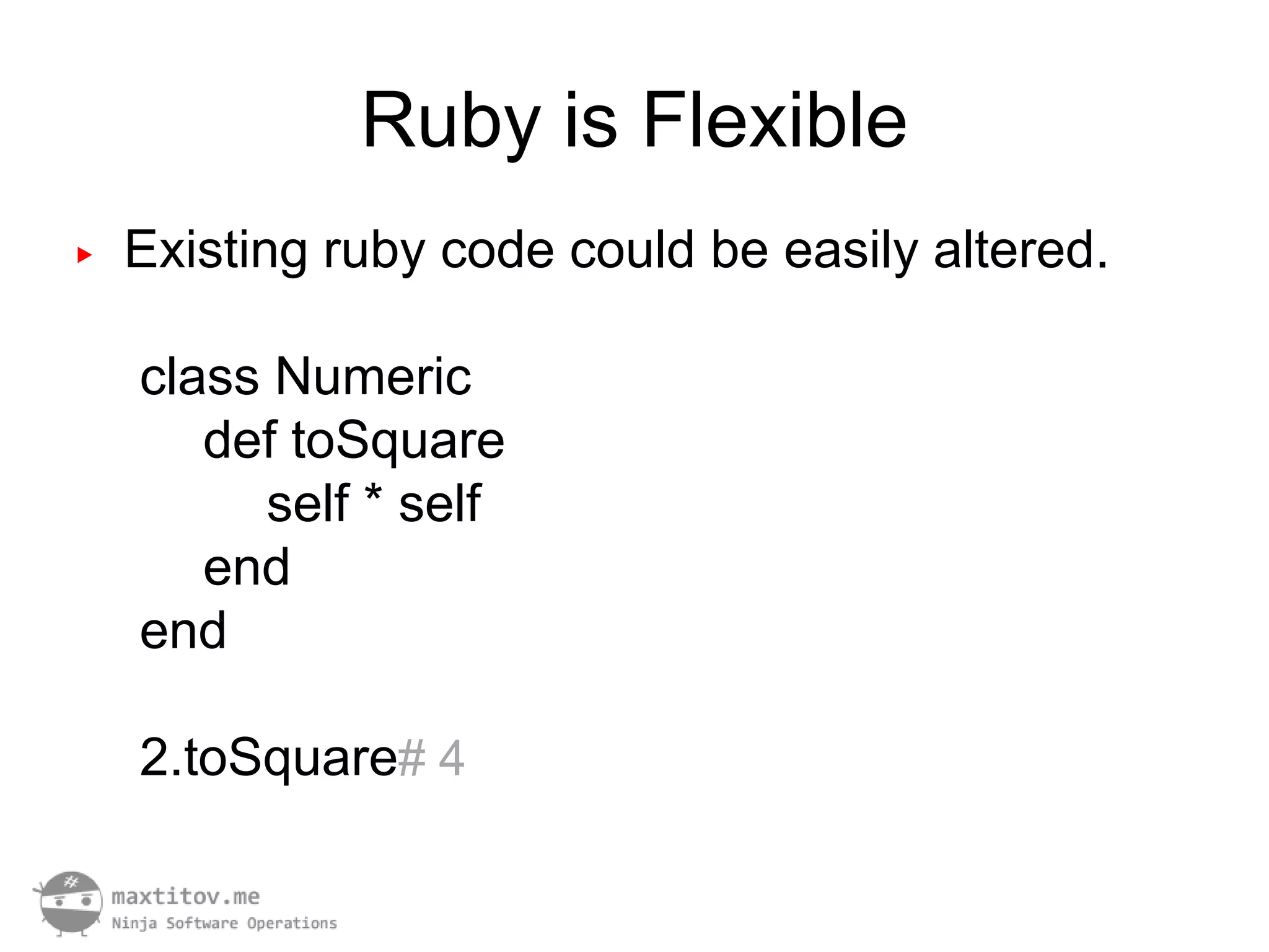 Ruby is Flexible
▶   Existing ruby code could be easily altered.

    class Numeric
       def toSquare
         self * self
       end
    end

    2.toSquare# 4
 