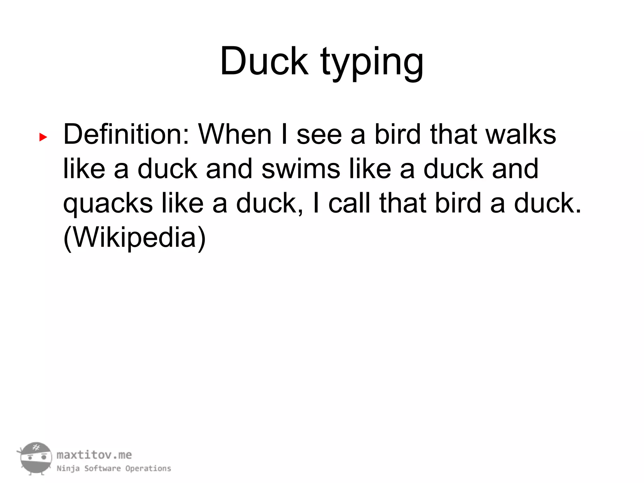 Duck typing
▶   Definition: When I see a bird that walks
    like a duck and swims like a duck and
    quacks like a duck, I call that bird a duck.
    (Wikipedia)
 