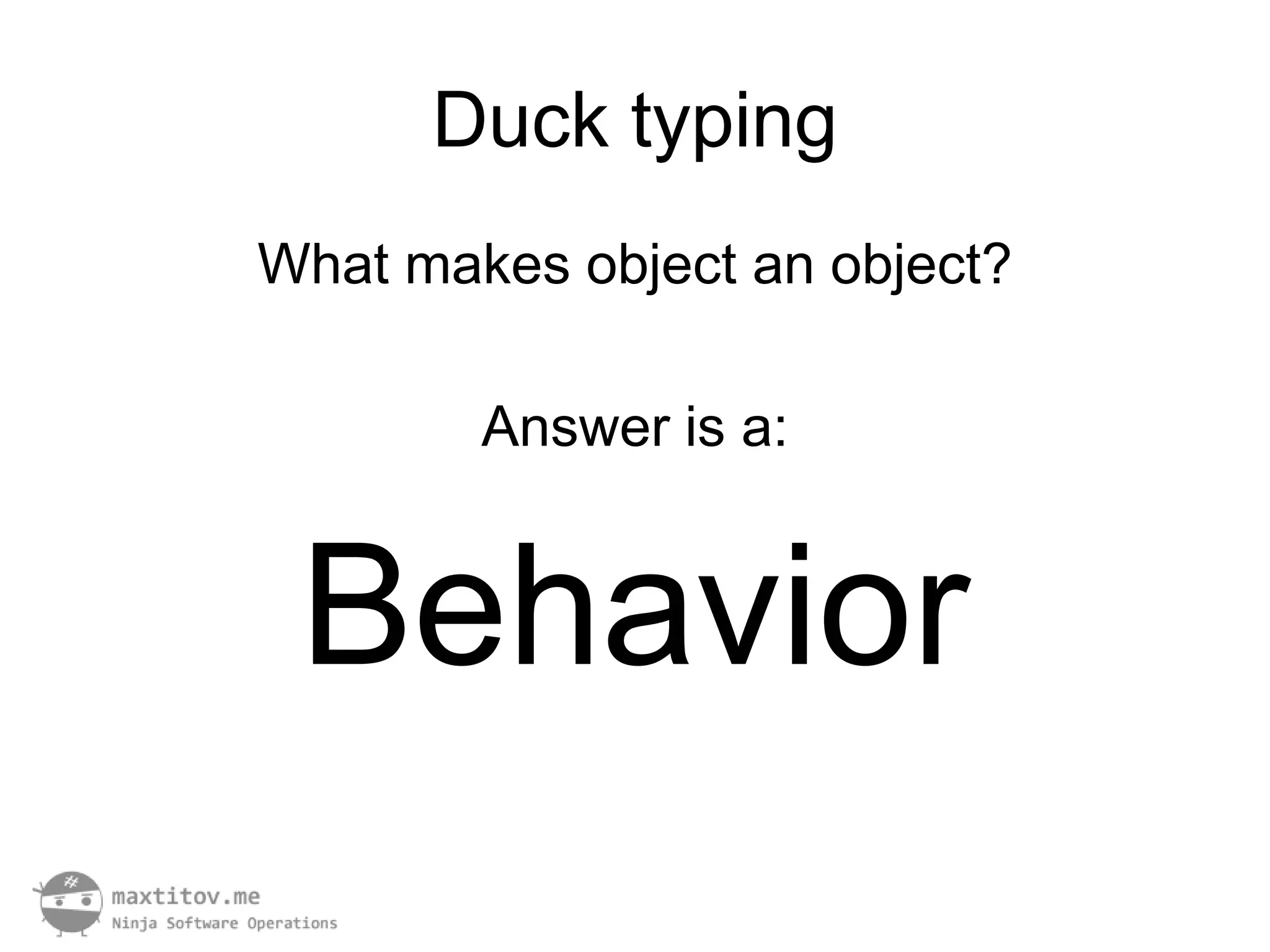 Duck typing
What makes object an object?

        Answer is a:


 Behavior
 