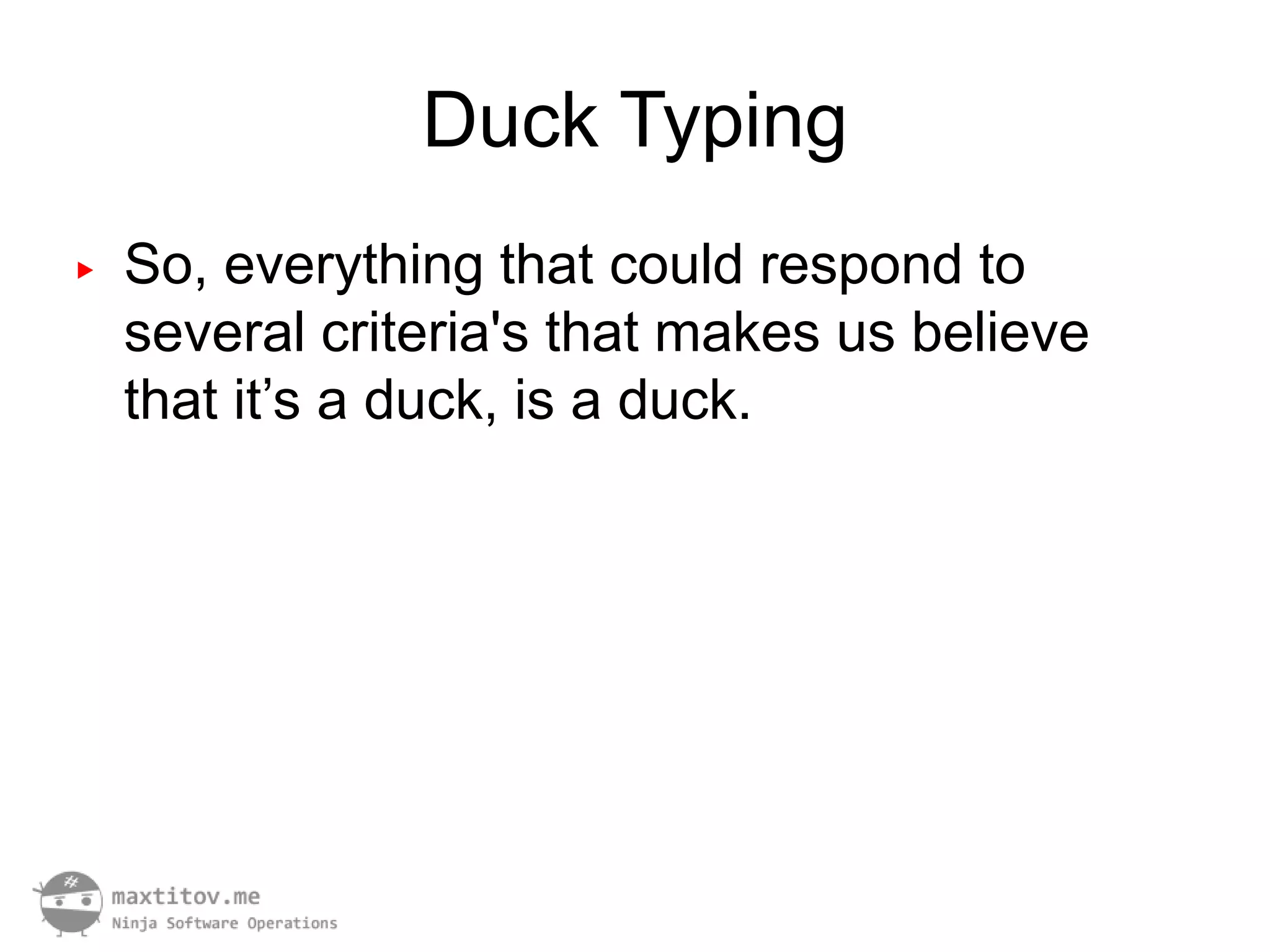 Duck Typing
▶   So, everything that could respond to
    several criteria's that makes us believe
    that it’s a duck, is a duck.
 