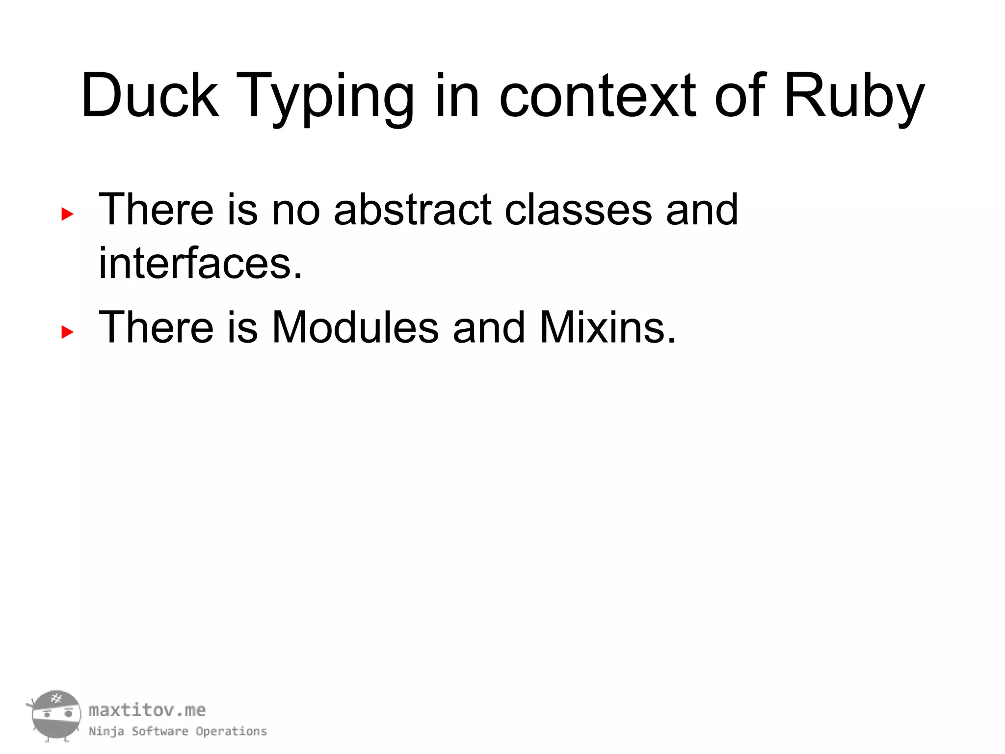 Duck Typing in context of Ruby
▶   There is no abstract classes and
    interfaces.
▶   There is Modules and Mixins.
 
