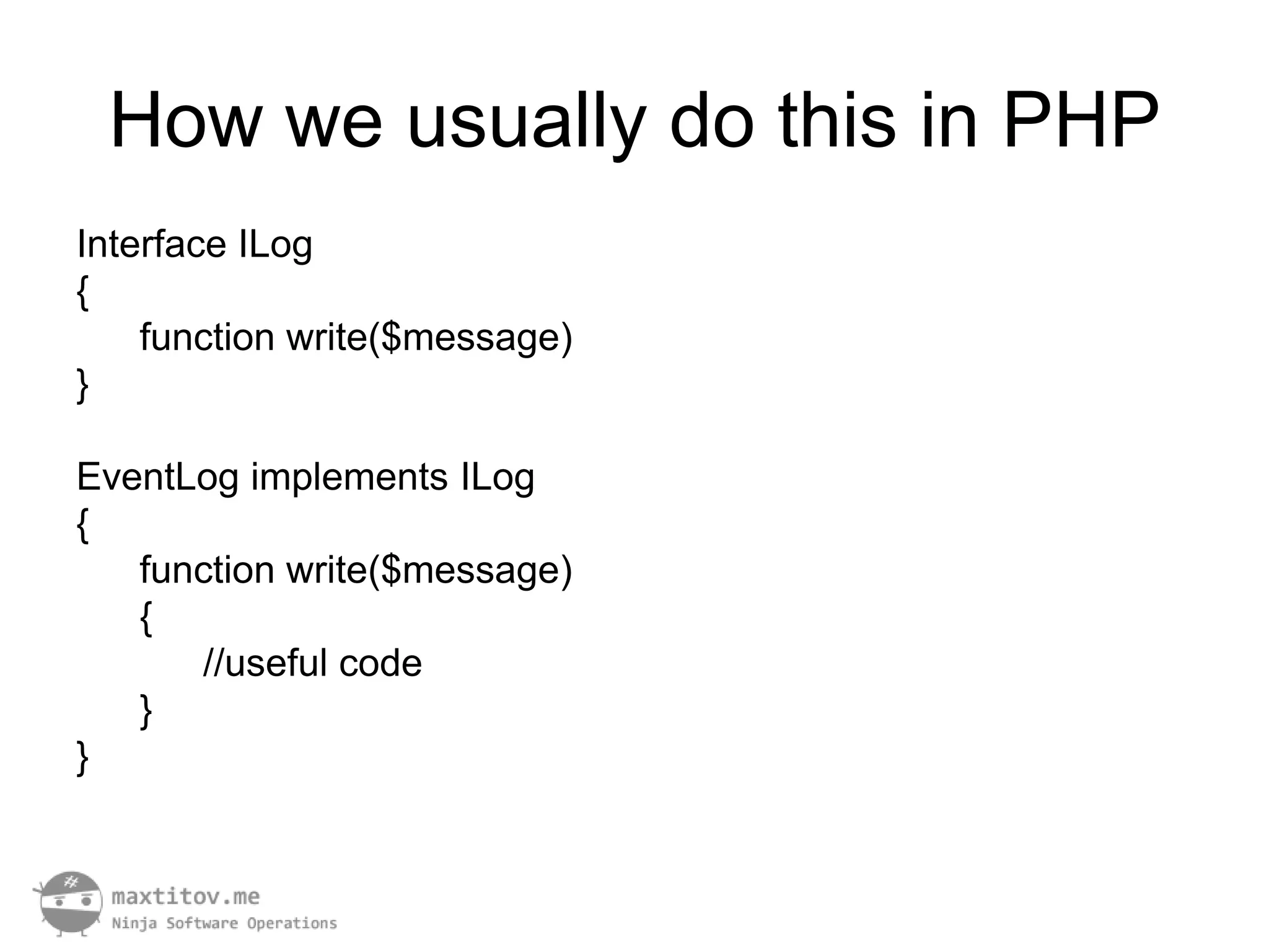 How we usually do this in PHP
Interface ILog
{
    function write($message)
}

EventLog implements ILog
{
   function write($message)
   {
      //useful code
   }
}
 