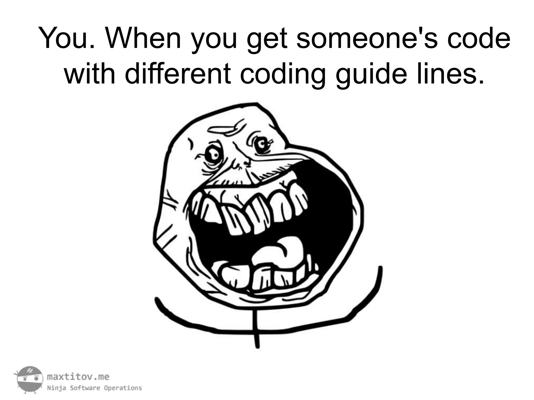 You. When you get someone's code
  with different coding guide lines.
 