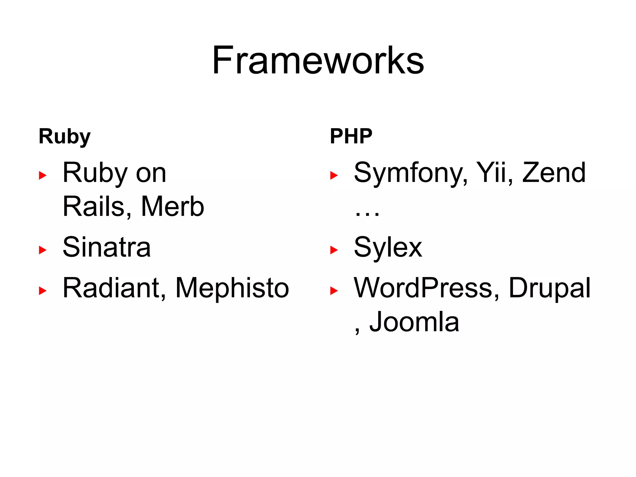 Frameworks
Ruby                    PHP
▶   Ruby on             ▶   Symfony, Yii, Zend
    Rails, Merb             …
▶   Sinatra             ▶   Sylex
▶   Radiant, Mephisto   ▶   WordPress, Drupal
                            , Joomla
 