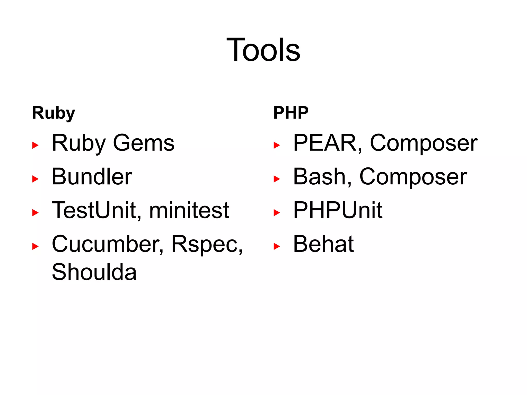 Tools
Ruby                     PHP
▶   Ruby Gems            ▶   PEAR, Composer
▶   Bundler              ▶   Bash, Composer
▶   TestUnit, minitest   ▶   PHPUnit
▶   Cucumber, Rspec,     ▶   Behat
    Shoulda
 