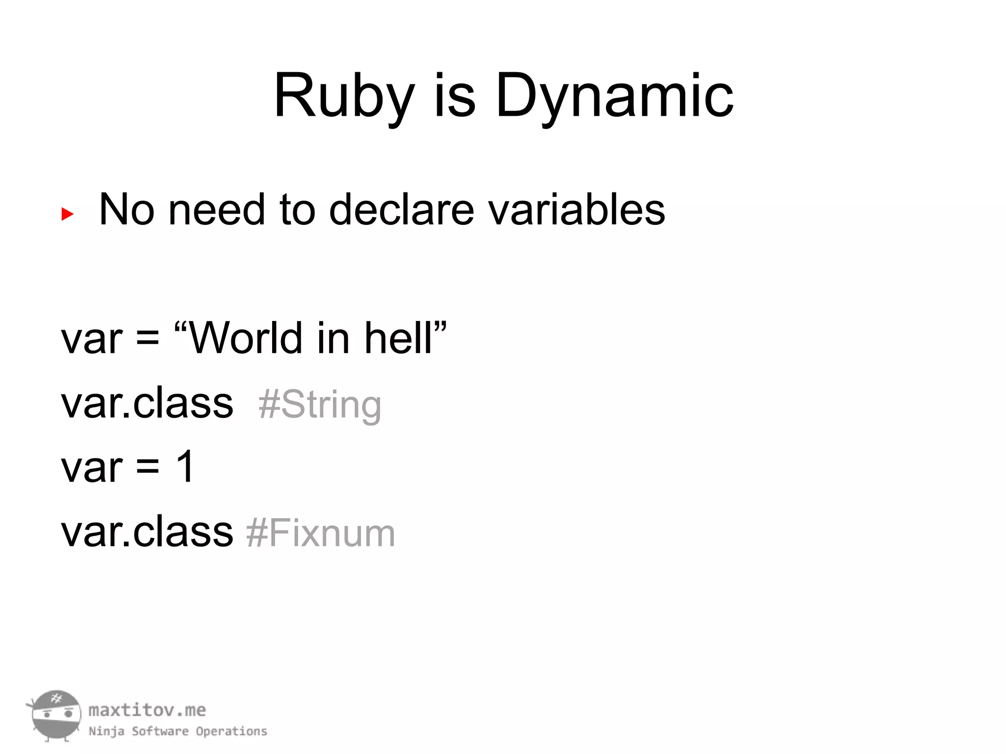 Ruby is Dynamic
▶   No need to declare variables

var = “World in hell”
var.class #String
var = 1
var.class #Fixnum
 