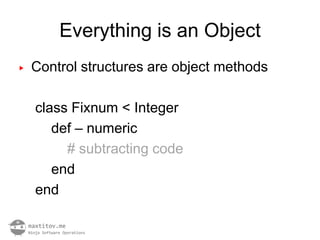 Everything is an Object
▶   Control structures are object methods

    class Fixnum < Integer
       def – numeric
         # subtracting code
       end
    end
 