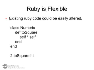 Ruby is Flexible
▶   Existing ruby code could be easily altered.

    class Numeric
       def toSquare
         self * self
       end
    end

    2.toSquare# 4
 