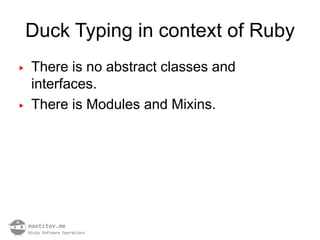 Duck Typing in context of Ruby
▶   There is no abstract classes and
    interfaces.
▶   There is Modules and Mixins.
 