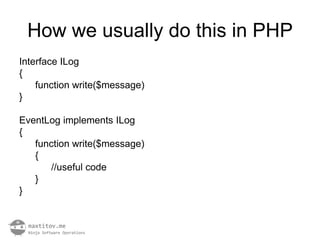 How we usually do this in PHP
Interface ILog
{
    function write($message)
}

EventLog implements ILog
{
   function write($message)
   {
      //useful code
   }
}
 