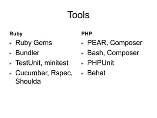 Tools
Ruby                     PHP
▶   Ruby Gems            ▶   PEAR, Composer
▶   Bundler              ▶   Bash, Composer
▶   TestUnit, minitest   ▶   PHPUnit
▶   Cucumber, Rspec,     ▶   Behat
    Shoulda
 