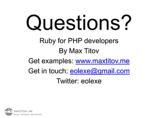Questions?
   Ruby for PHP developers
          By Max Titov
Get examples: www.maxtitov.me
Get in touch: eolexe@gmail.com
         Twitter: eolexe
 