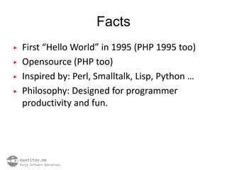 Facts
▶   First “Hello World” in 1995 (PHP 1995 too)
▶   Opensource (PHP too)
▶   Inspired by: Perl, Smalltalk, Lisp, Python …
▶   Philosophy: Designed for programmer
    productivity and fun.
 
