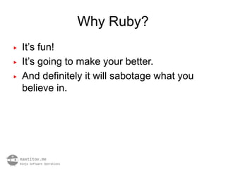 Why Ruby?
▶   It’s fun!
▶   It’s going to make your better.
▶   And definitely it will sabotage what you
    believe in.
 