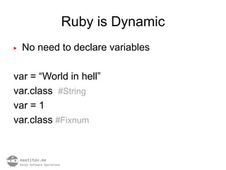 Ruby is Dynamic
▶   No need to declare variables

var = “World in hell”
var.class #String
var = 1
var.class #Fixnum
 