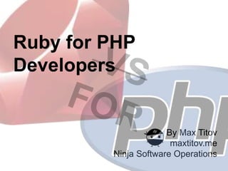 Ruby for PHP
Developers


                      By Max Titov
                       maxtitov.me
         Ninja Software Operations
 